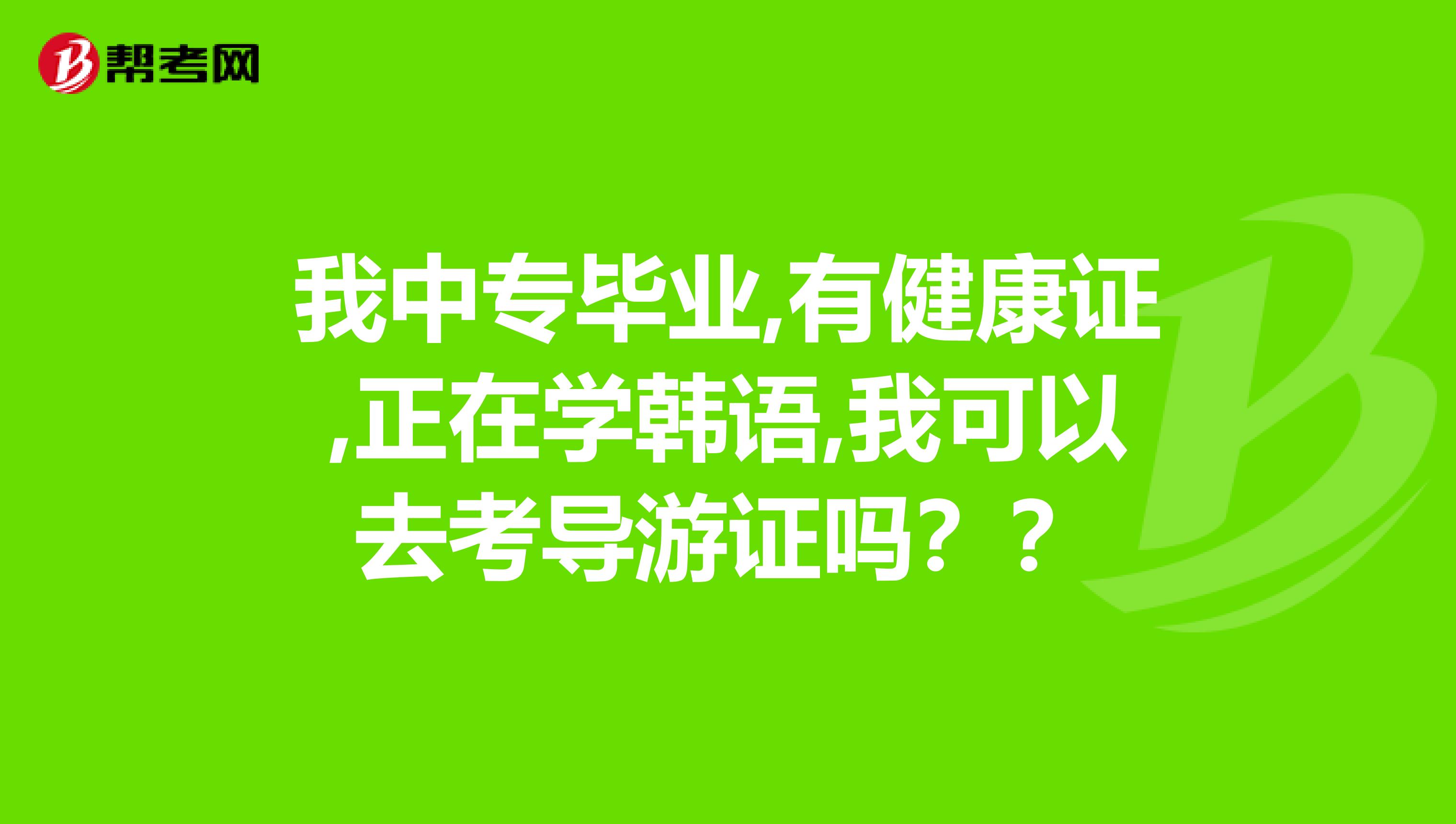 我中专毕业,有健康证,正在学韩语,我可以去考导游证吗？？