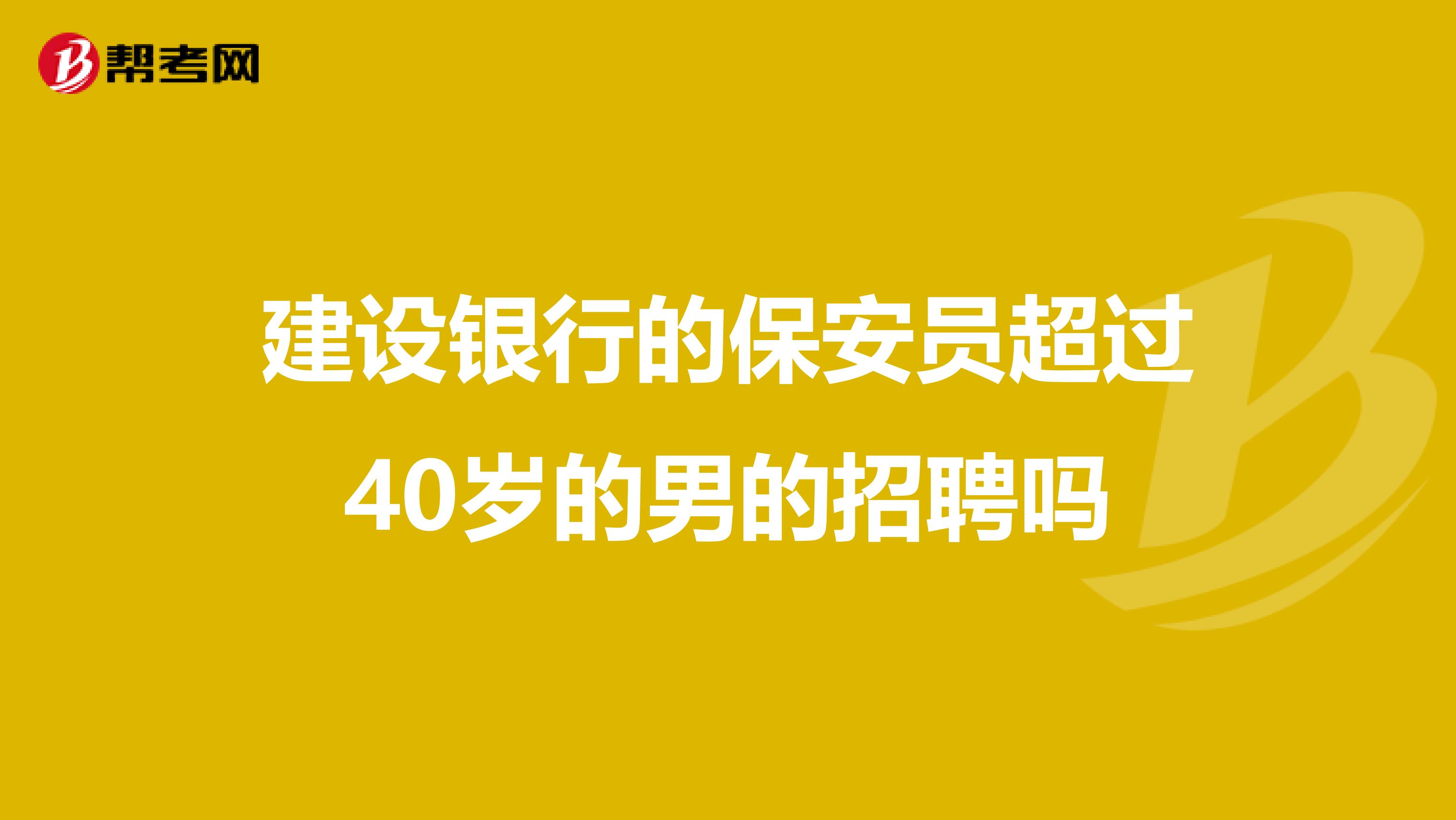 建设银行的保安员超过40岁的男的招聘吗