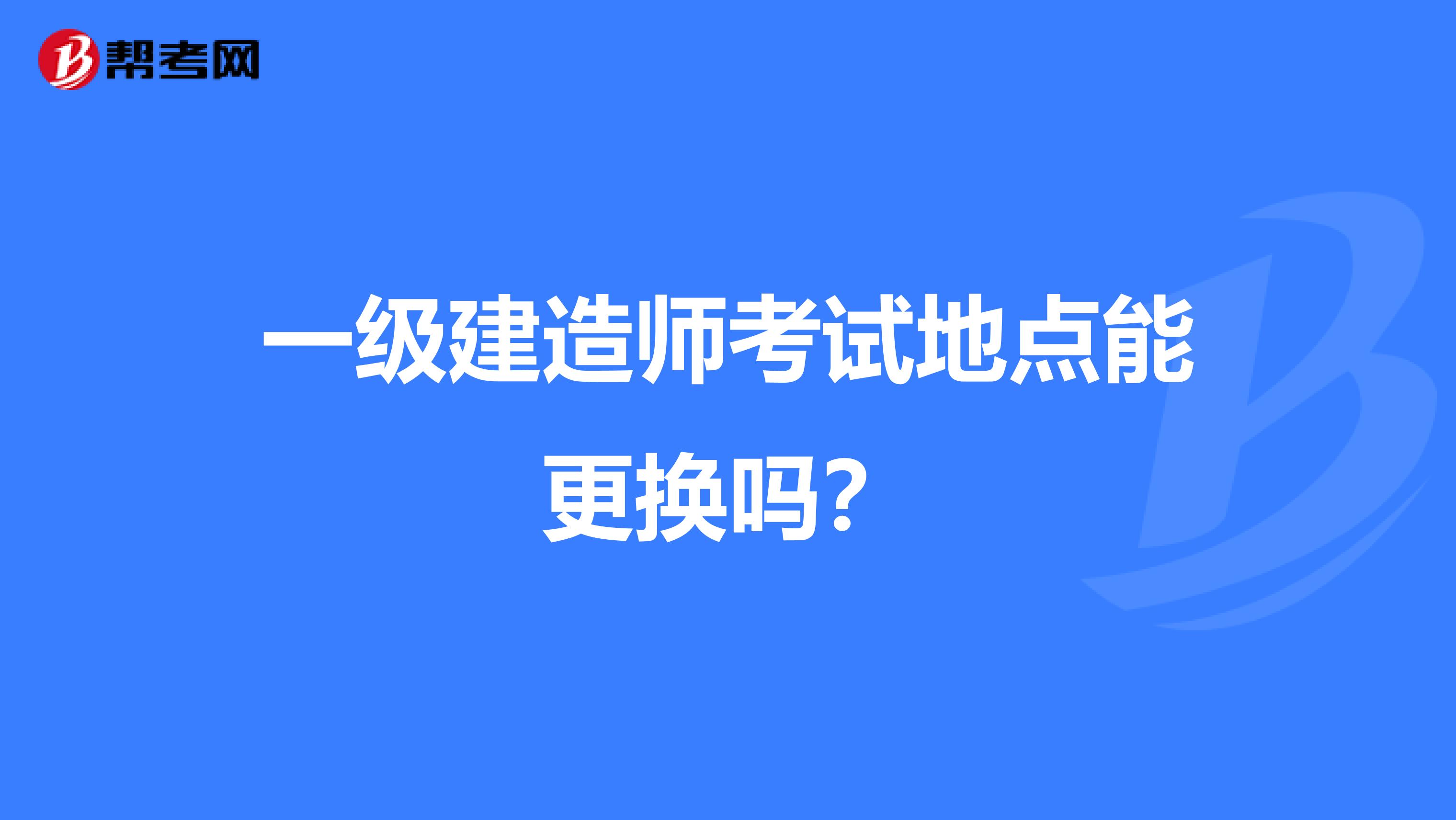 一级建造师考试地点能更换吗？