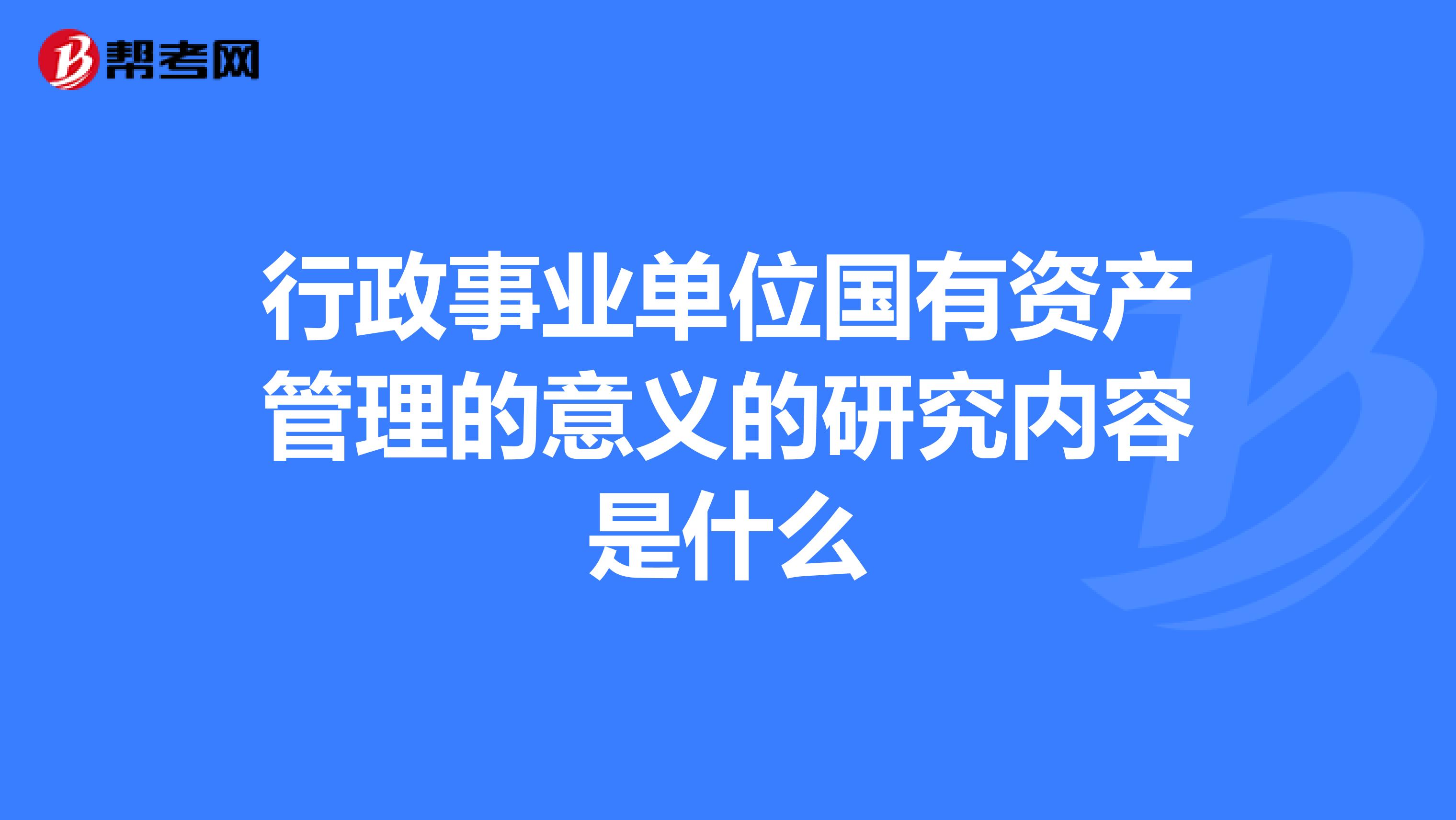 行政事业单位国有资产管理的意义的研究内容是什么