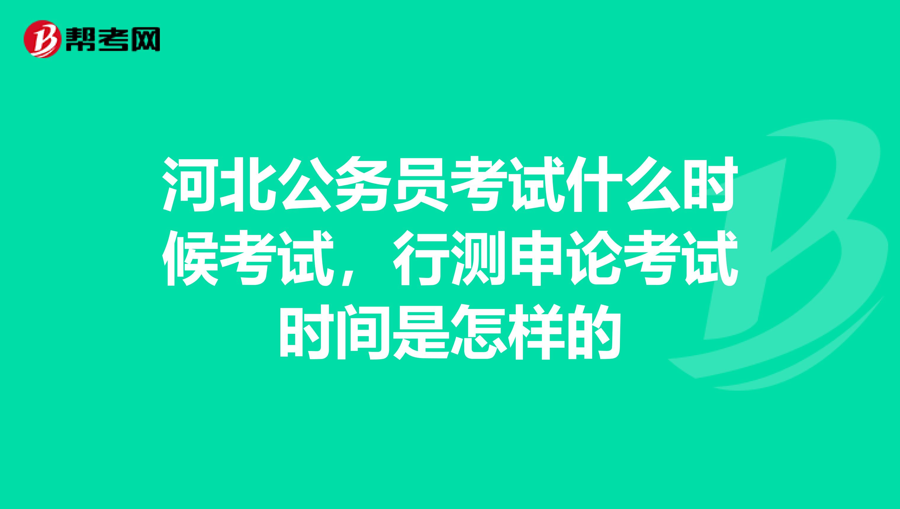 河北公务员考试什么时候考试，行测申论考试时间是怎样的