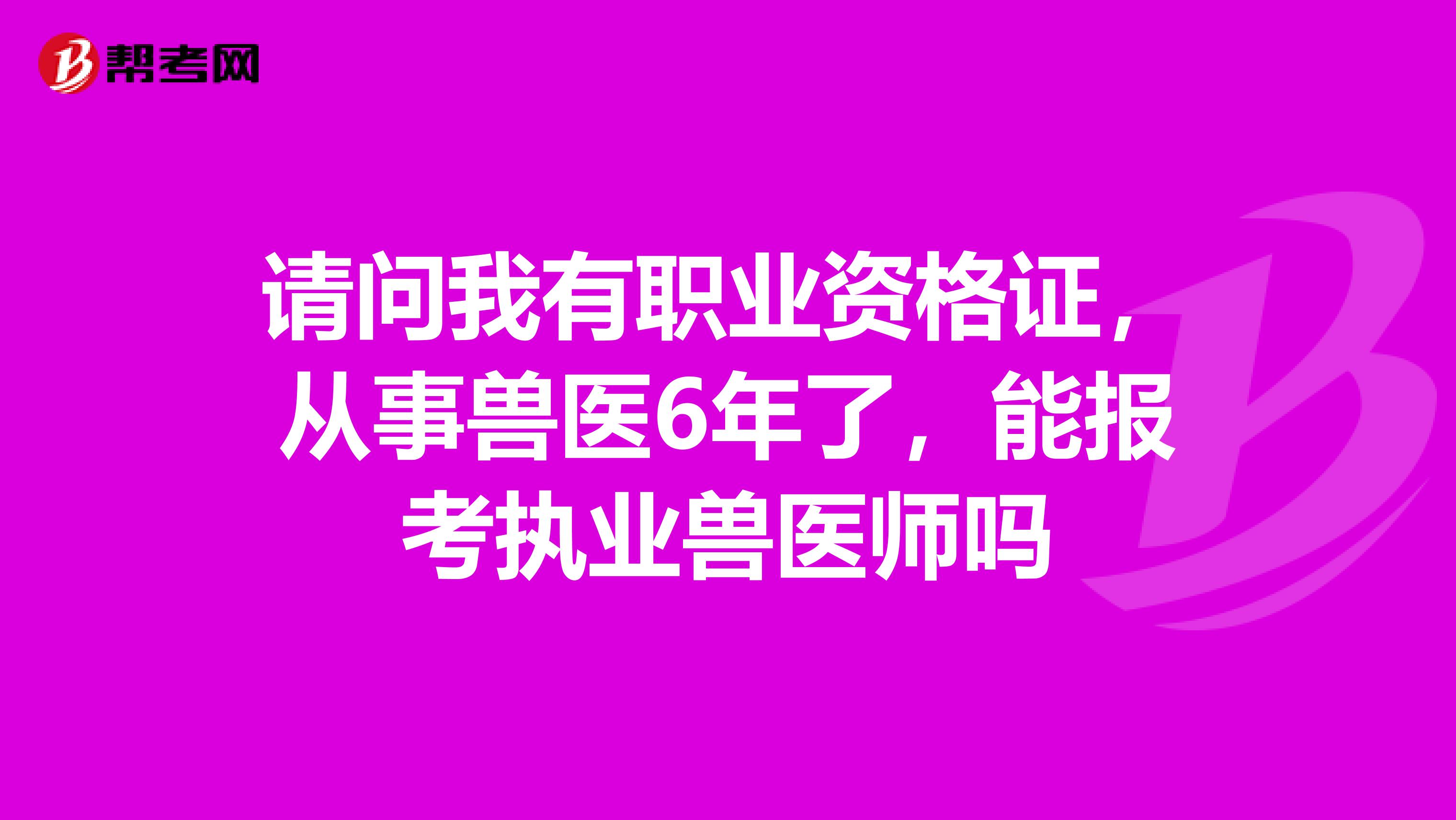 请问我有职业资格证,从事兽医6年了,能报考执业兽医师吗