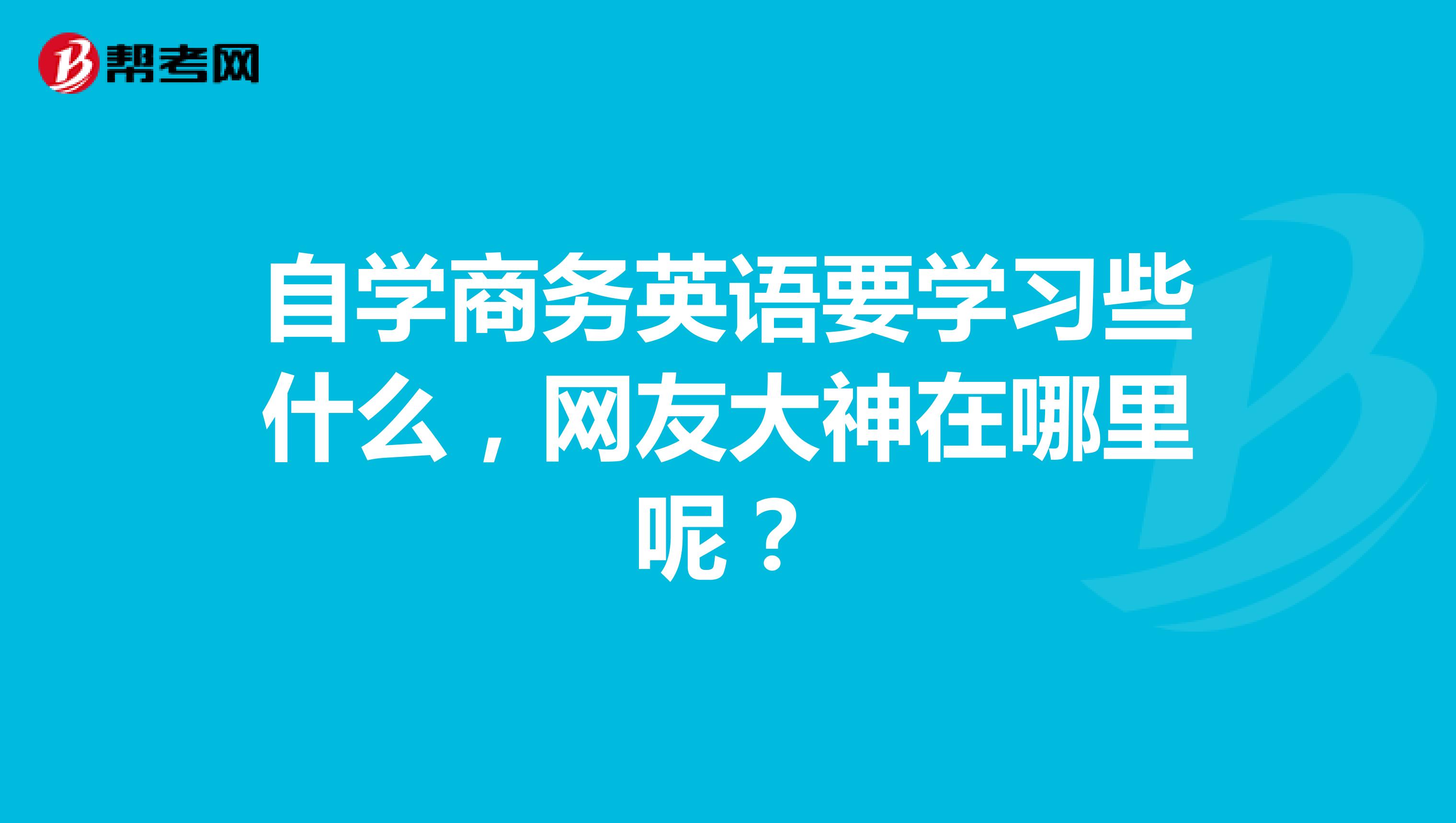 自学商务英语要学习些什么，网友大神在哪里呢？