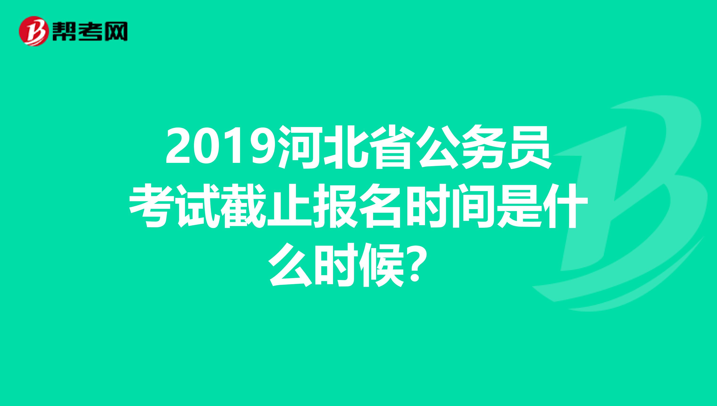 2019河北省公务员考试截止报名时间是什么时候?