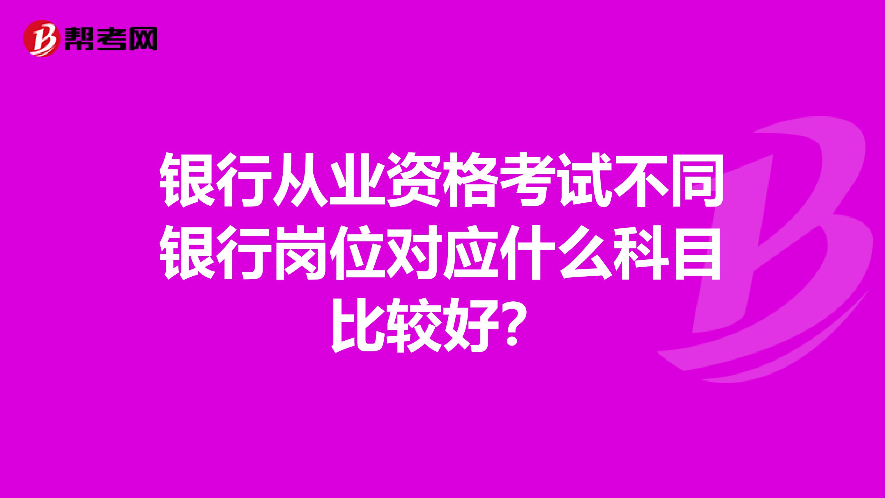 银行从业资格考试不同银行岗位对应什么科目比较好？