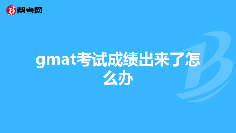gmat考试成绩出来了怎么办