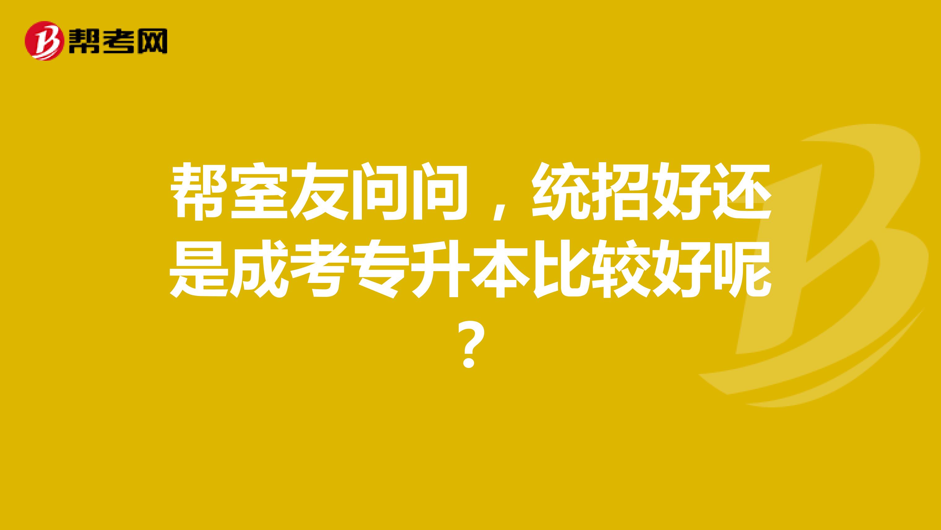 帮室友问问，统招好还是成考专升本比较好呢？