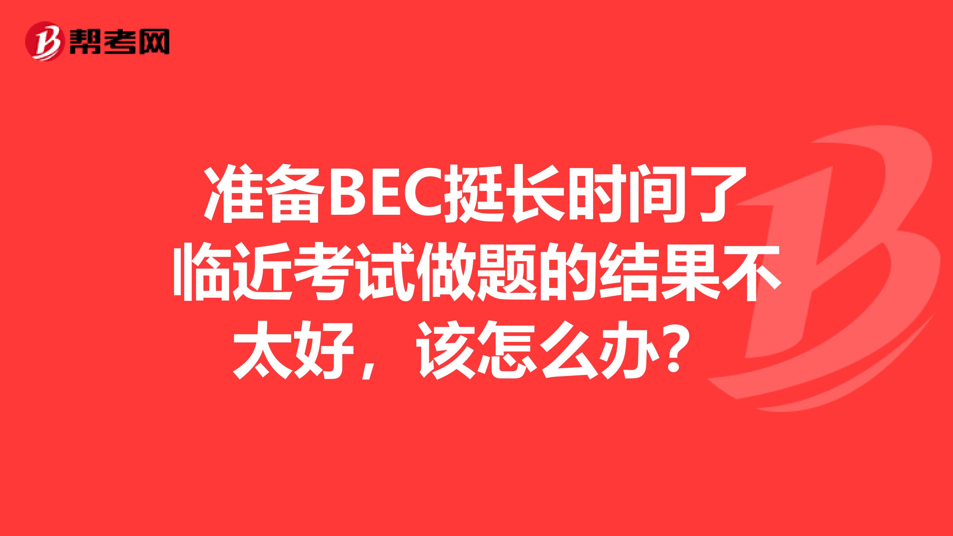 准备BEC挺长时间了临近考试做题的结果不太好，该怎么办？
