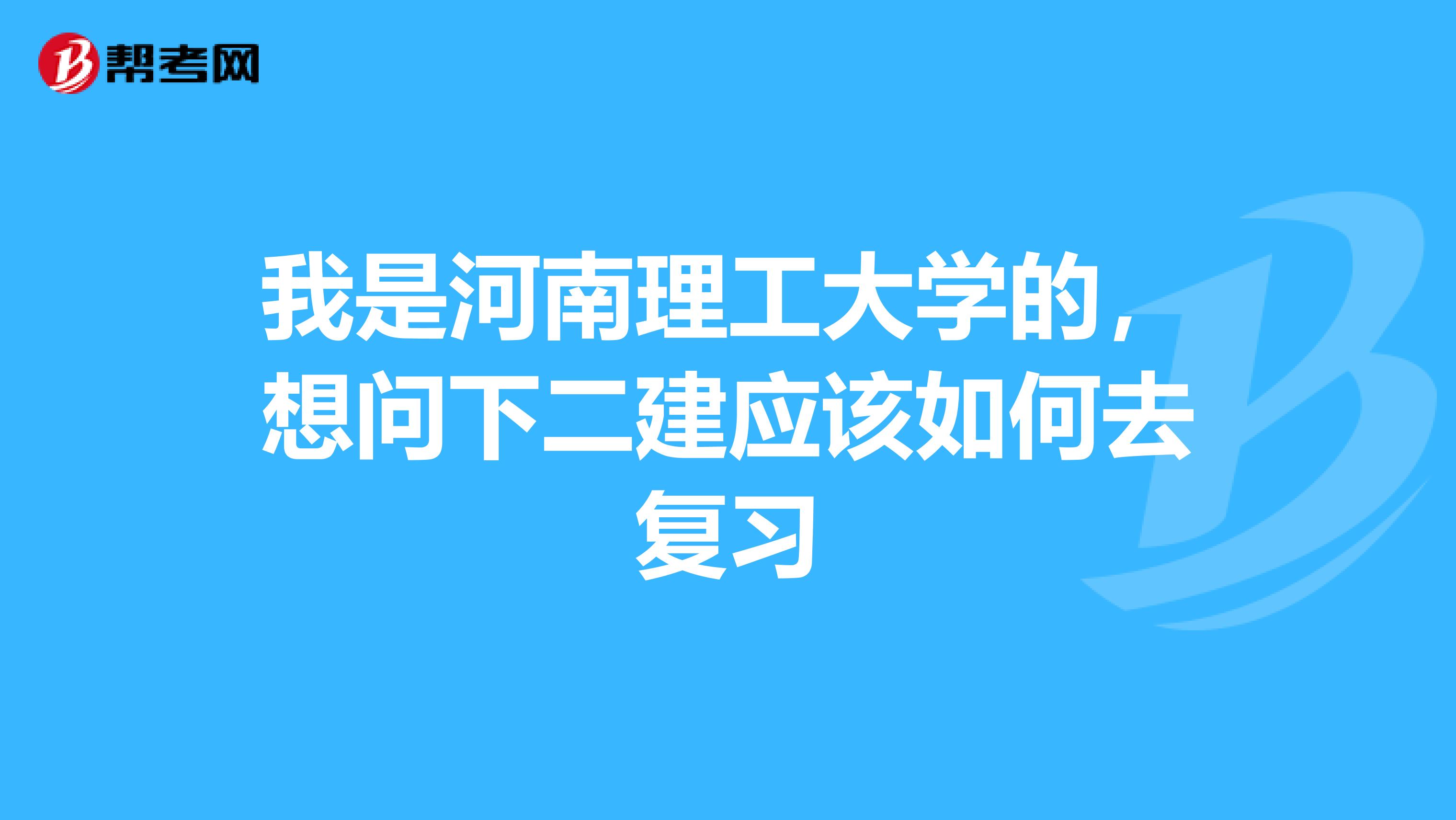 我是河南理工大学的,想问下二建应该如何去复习