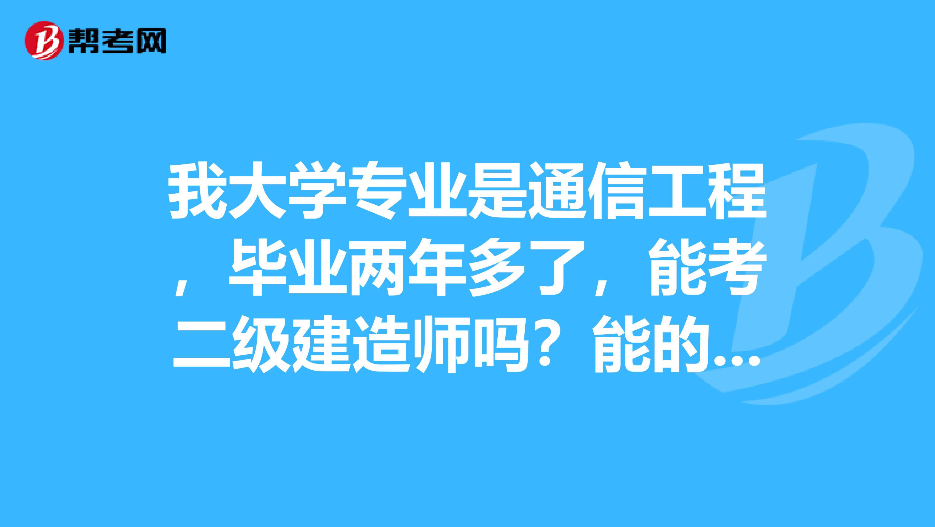 我大学专业是通信工程,毕业两年多了,能考二级建造师吗?能的话应该报什么专业的呢?