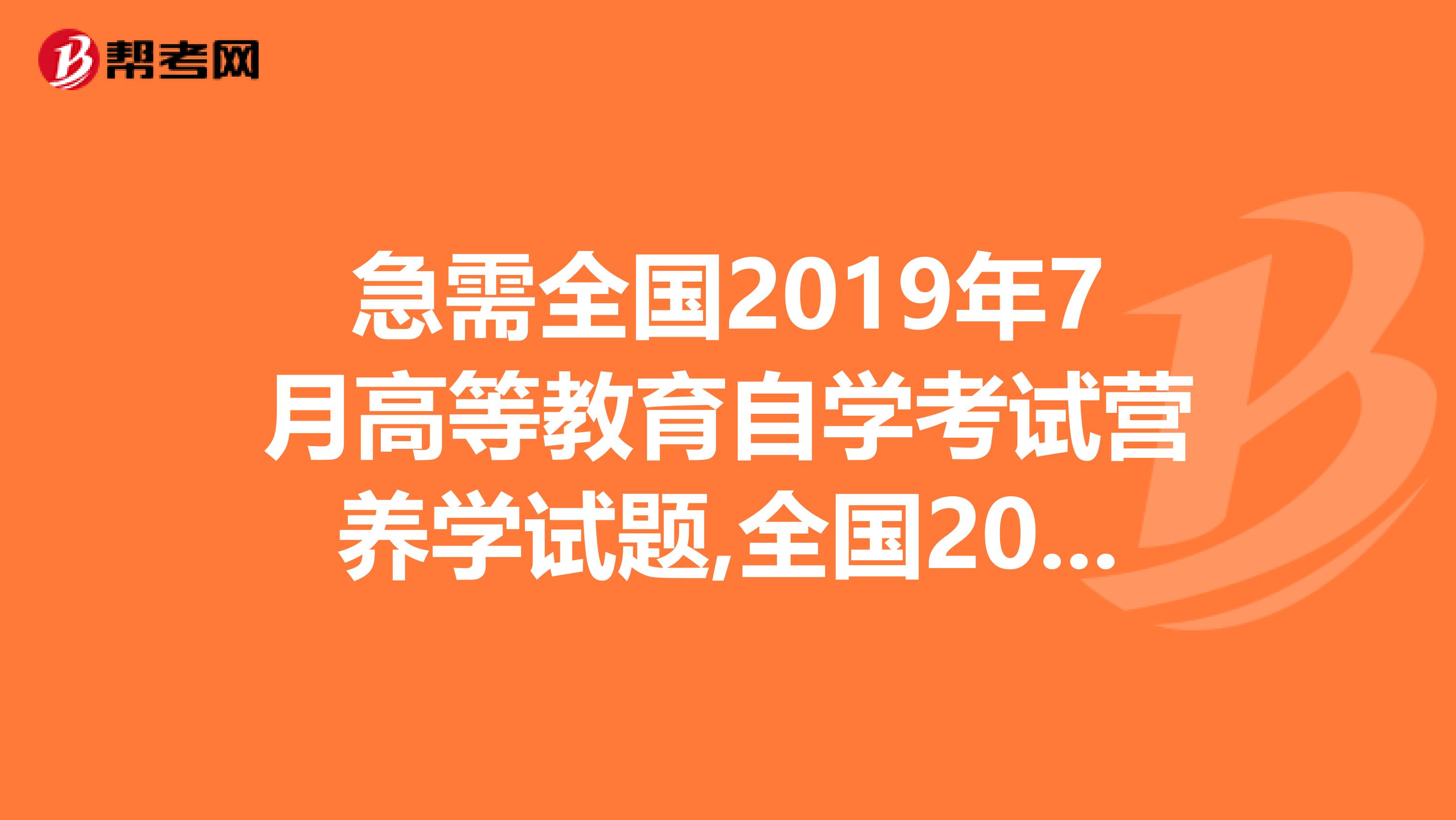 急需全国2019年7月高等教育自学考试营养学试题,全国2019年4月高等教育自学考试营养学试题的答案
