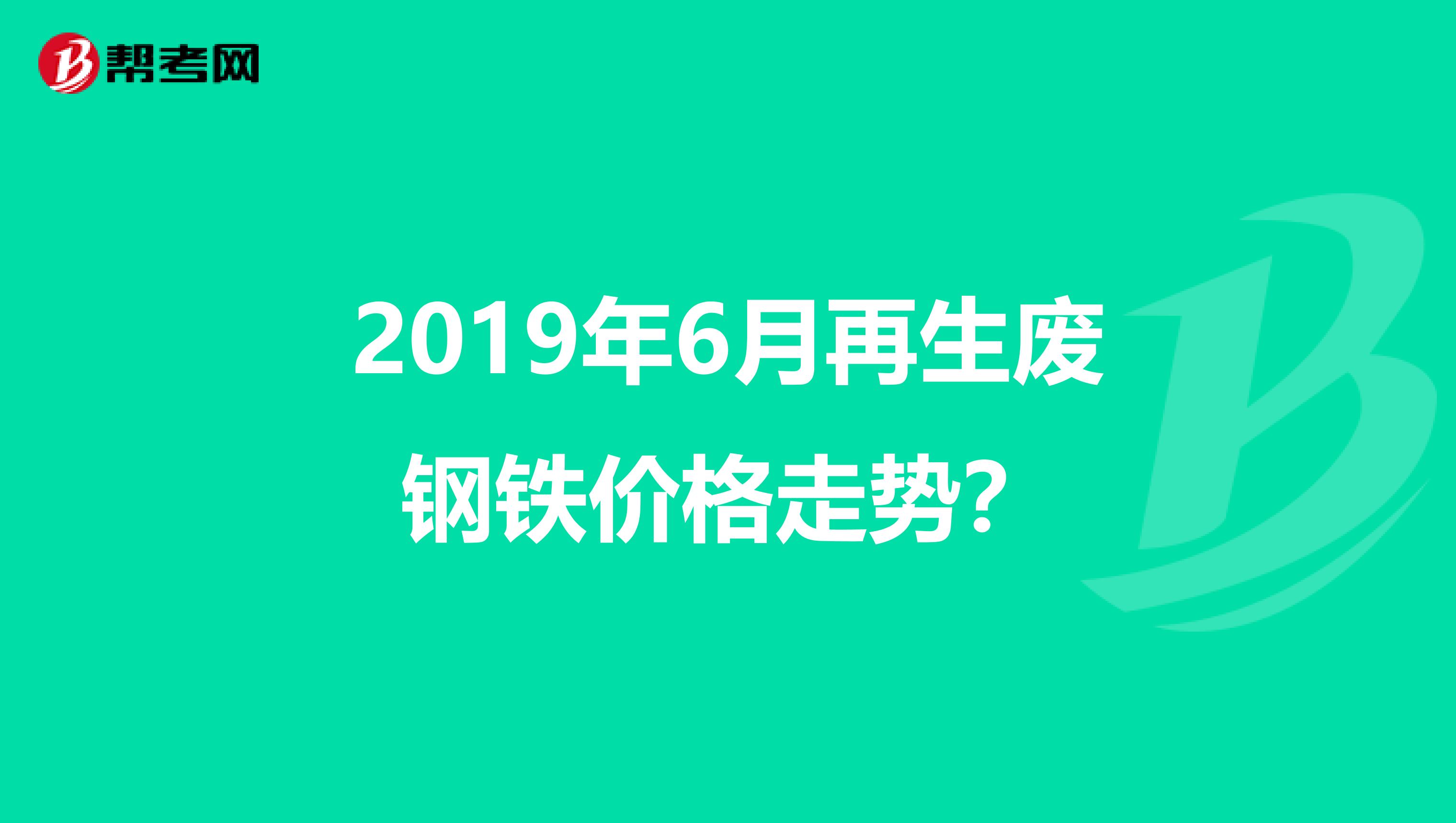 2019年6月再生废钢铁价格走势?