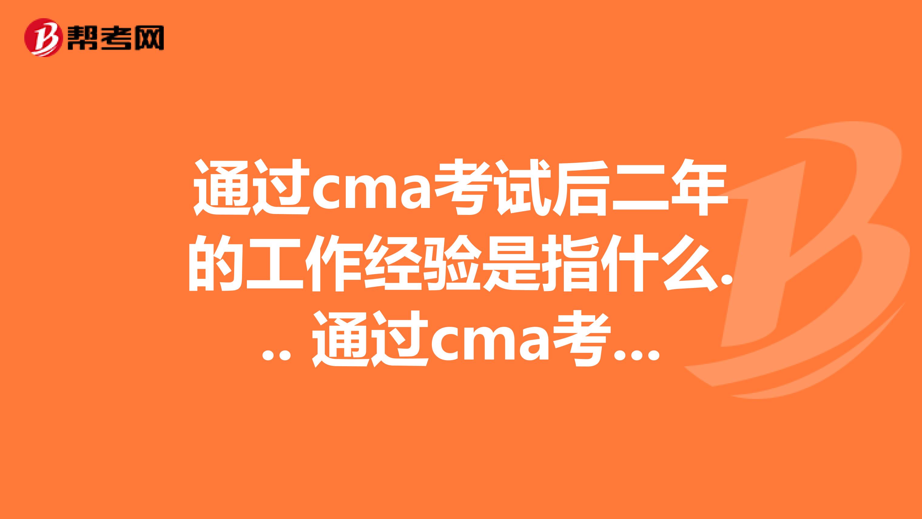 通过cma考试后二年的工作经验是指什么... 通过cma考试后二年的工作经验是指什么