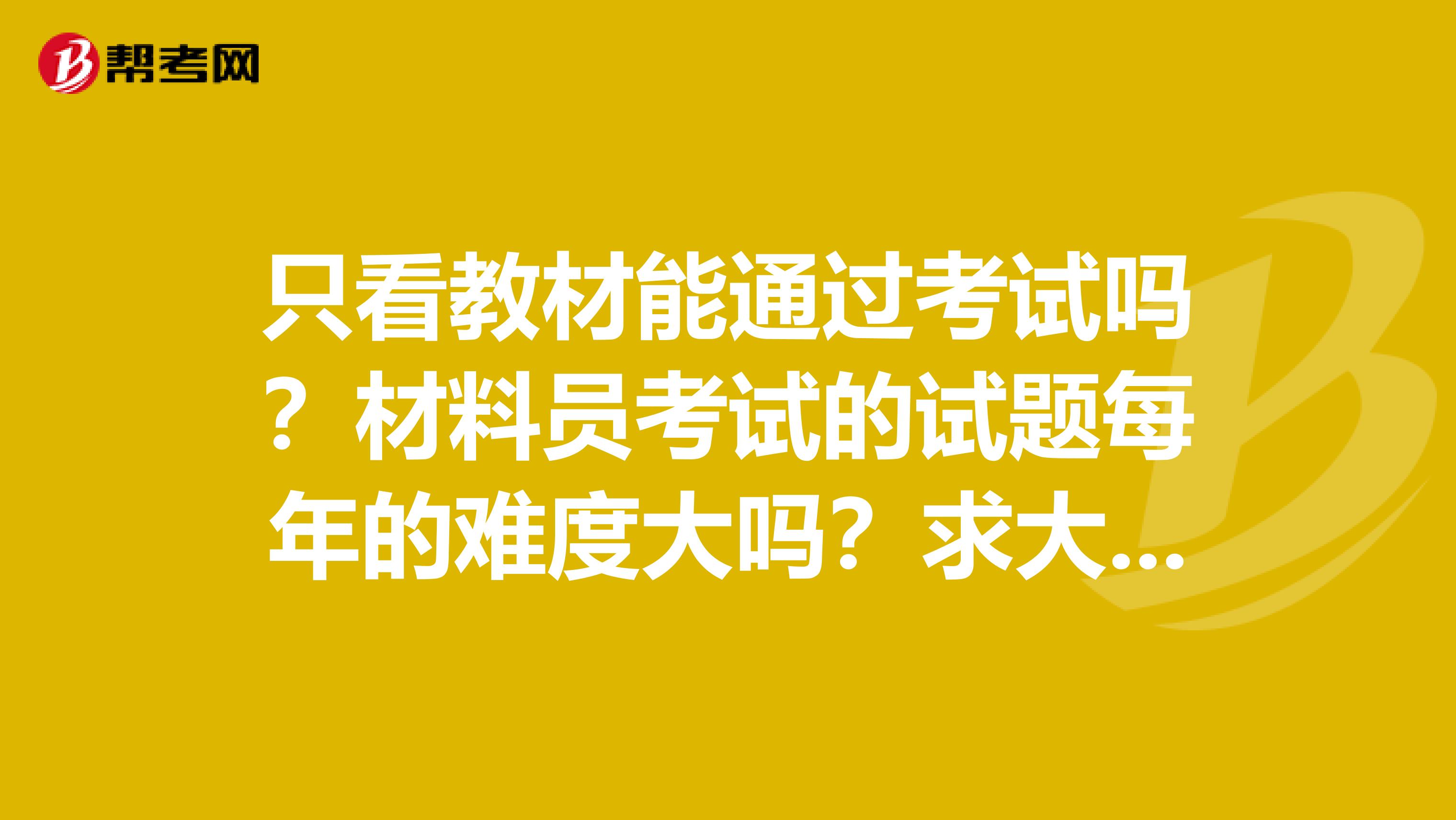 只看教材能通过考试吗？材料员考试的试题每年的难度大吗？求大神指导