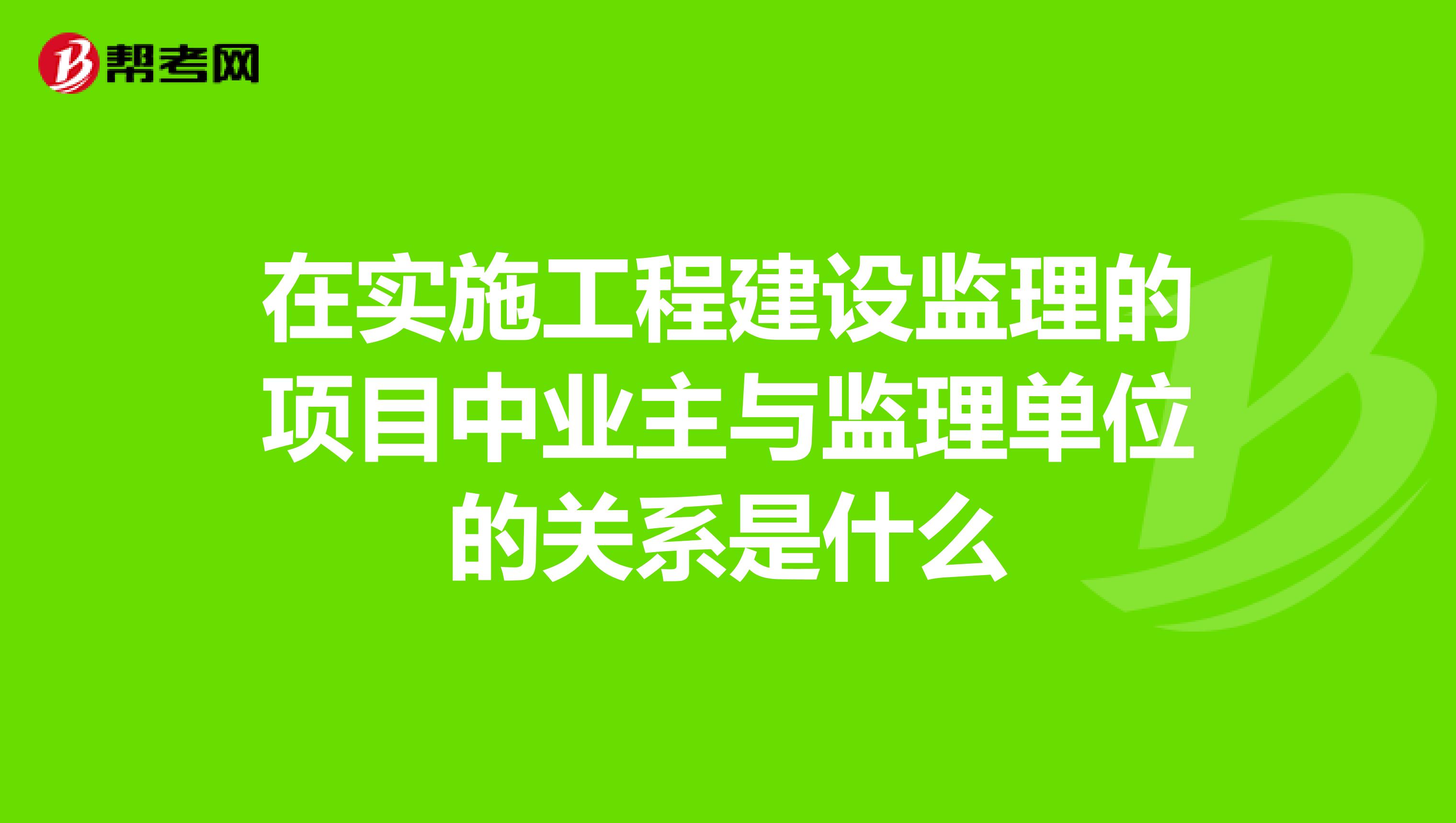 在实施工程建设监理的项目中业主与监理单位的关系是什么