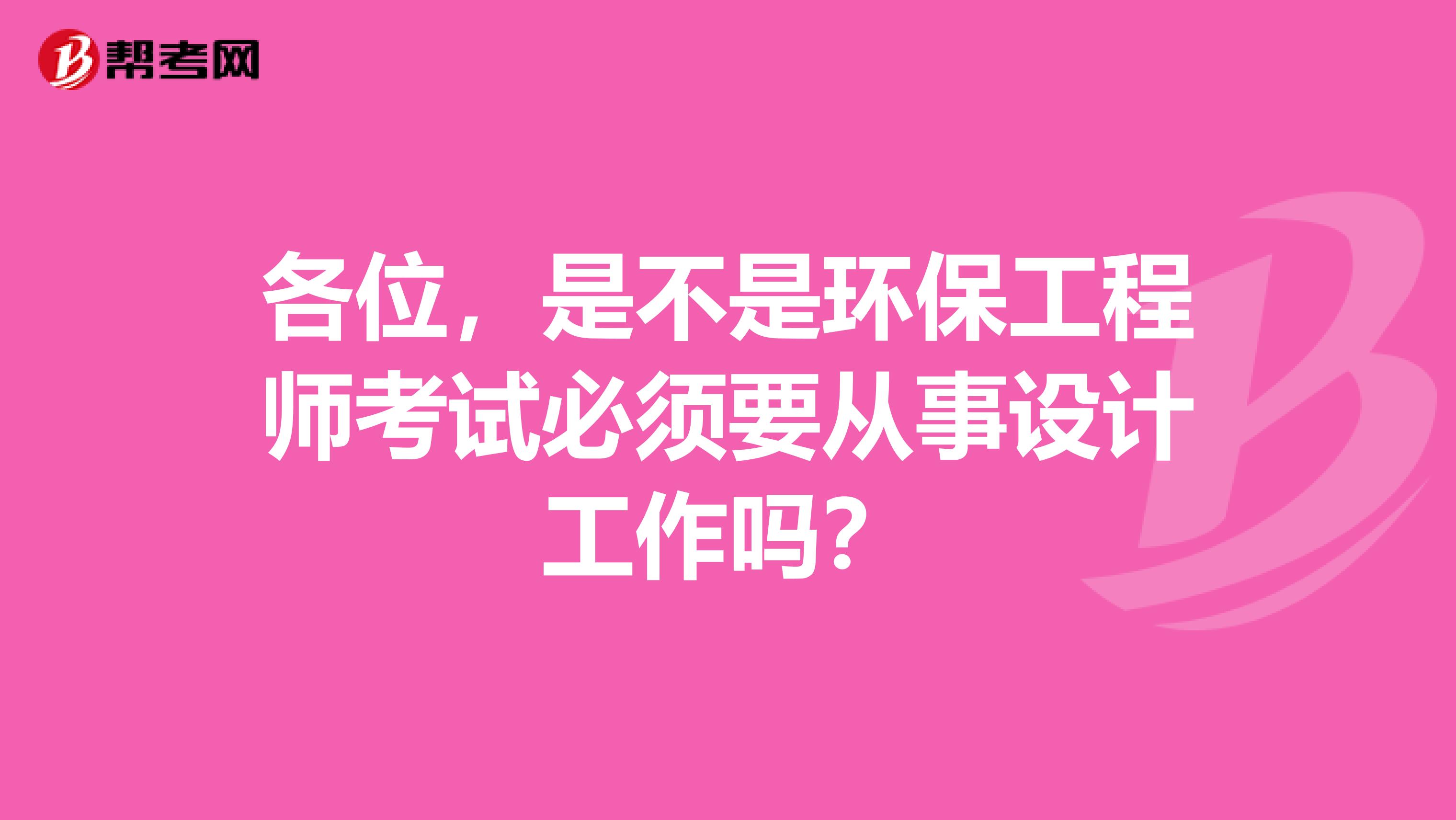 各位,是不是环保工程师考试必须要从事设计工作吗?