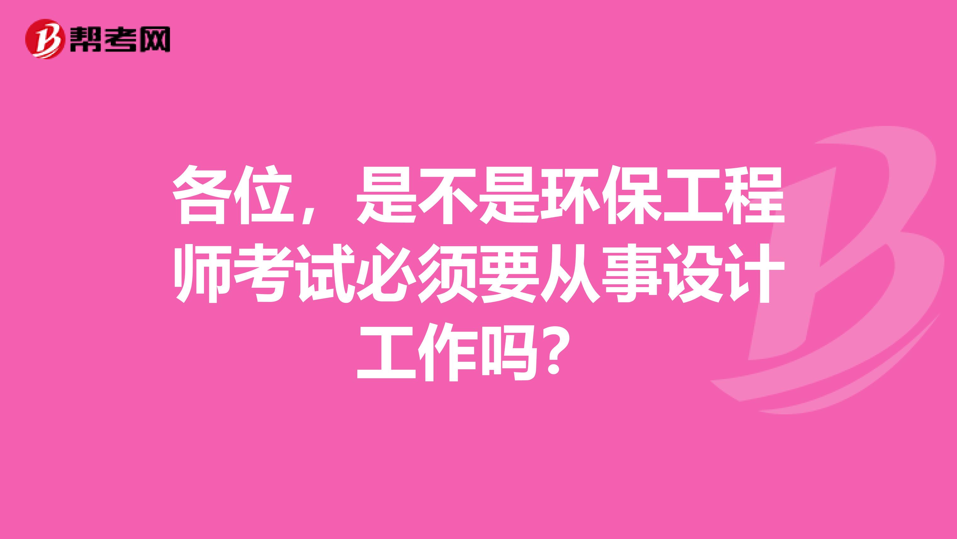 各位，是不是环保工程师考试必须要从事设计工作吗？