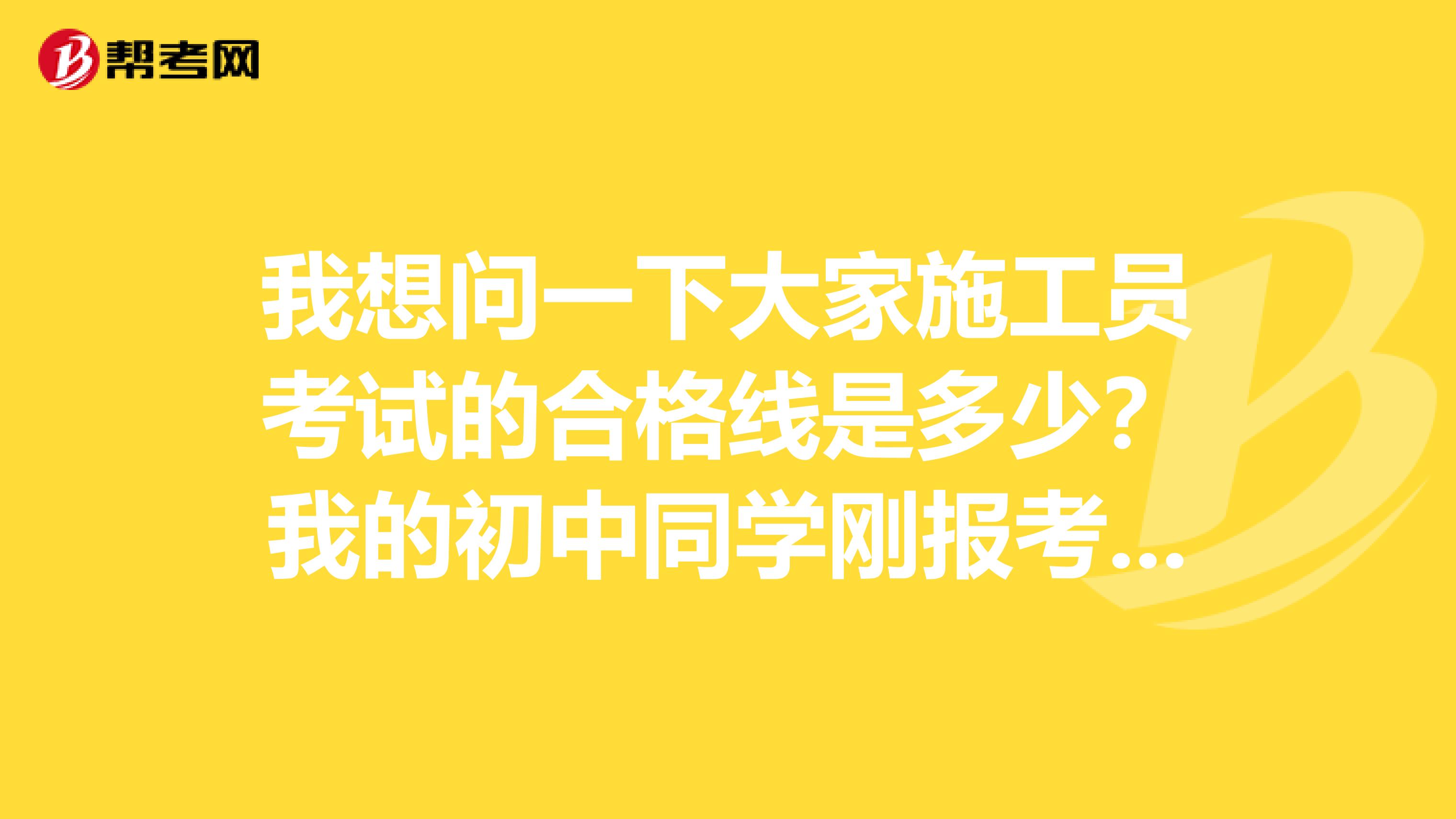 我想问一下大家施工员考试的合格线是多少?我的初中同学刚报考了施工员。