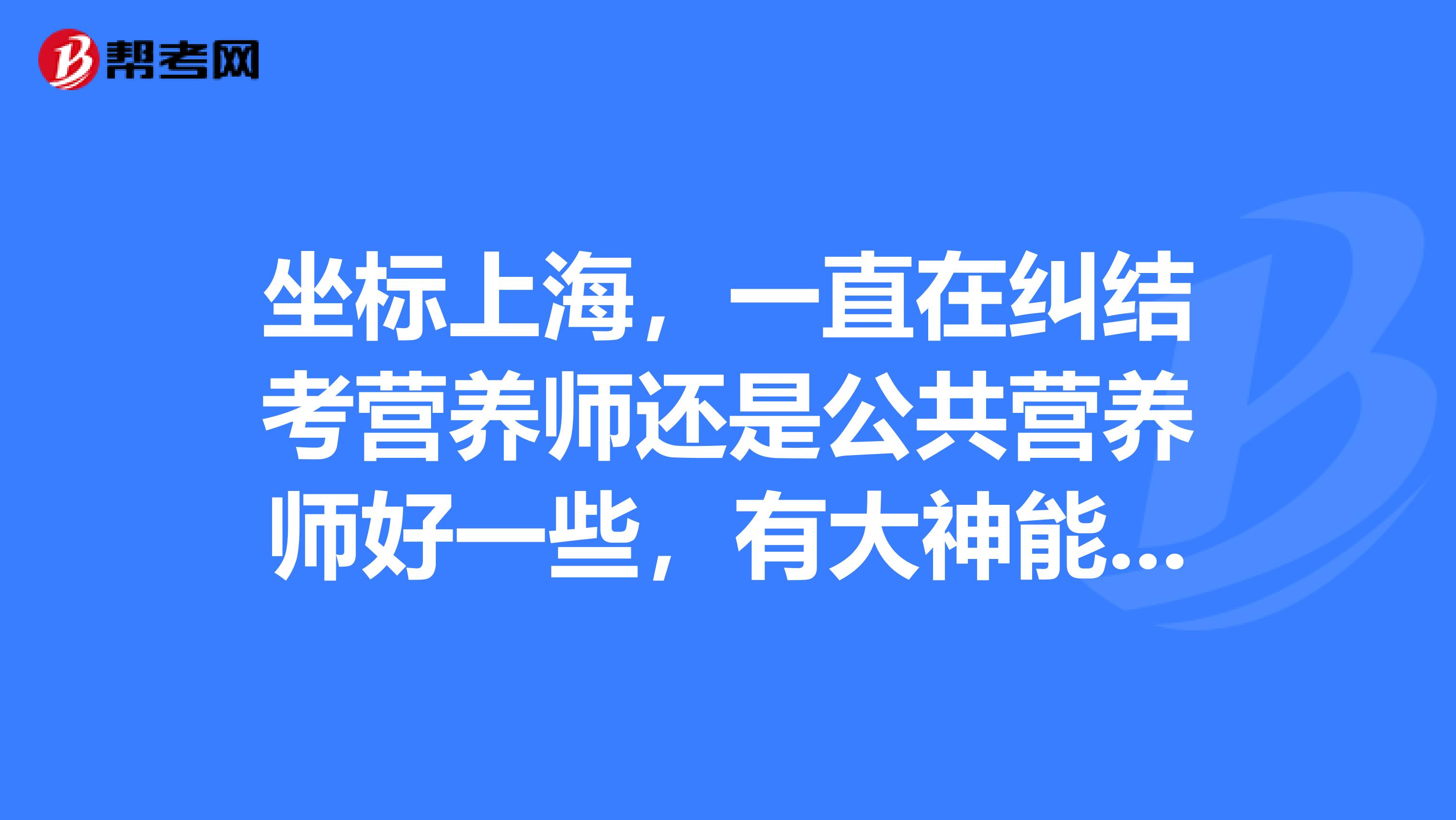 坐标上海,一直在纠结考营养师还是公共营养师好一些,有大神能帮忙分析一下营养师与公共营养师的区别吗?