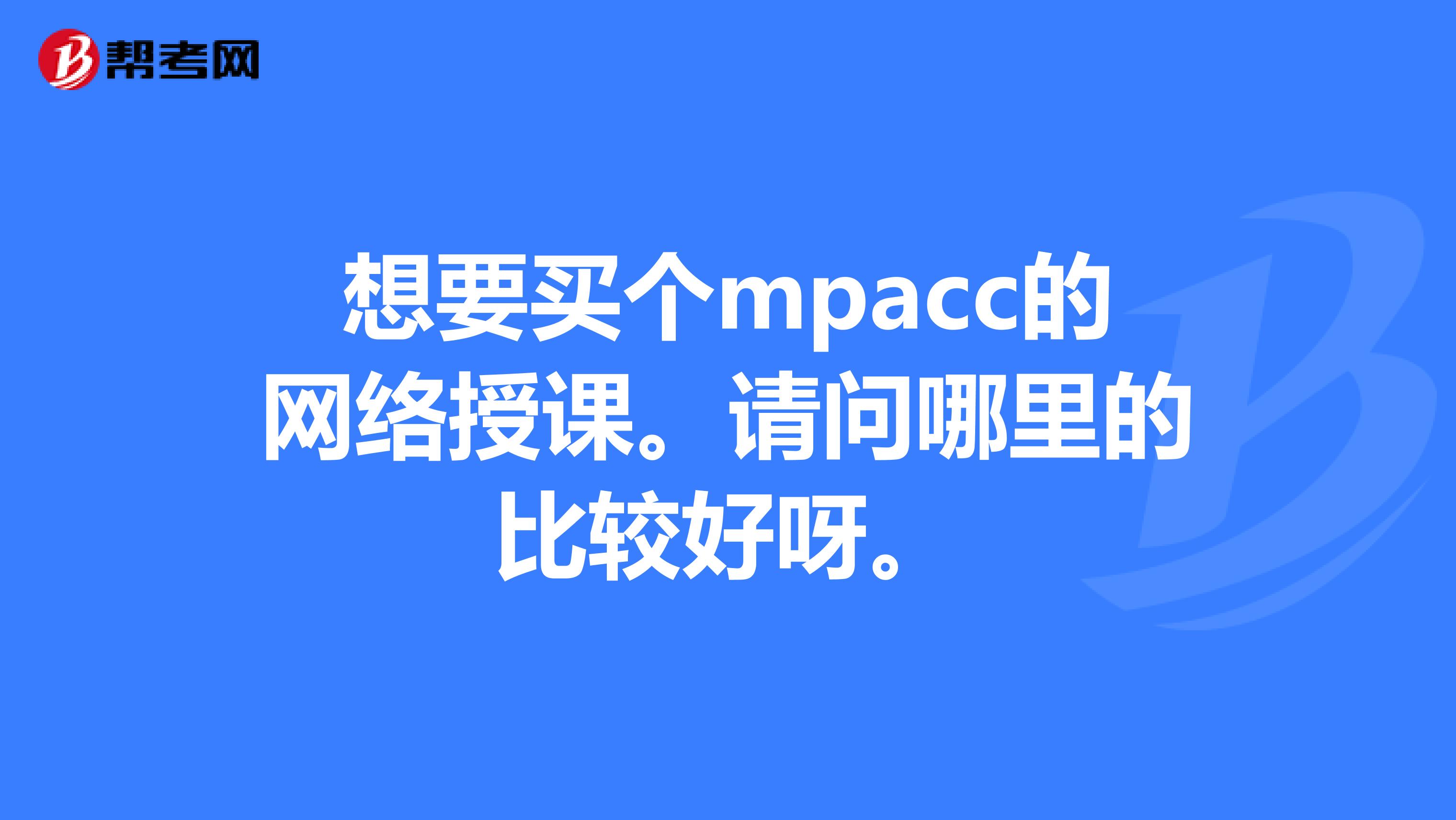 想要买个mpacc的网络授课。请问哪里的比较好呀。