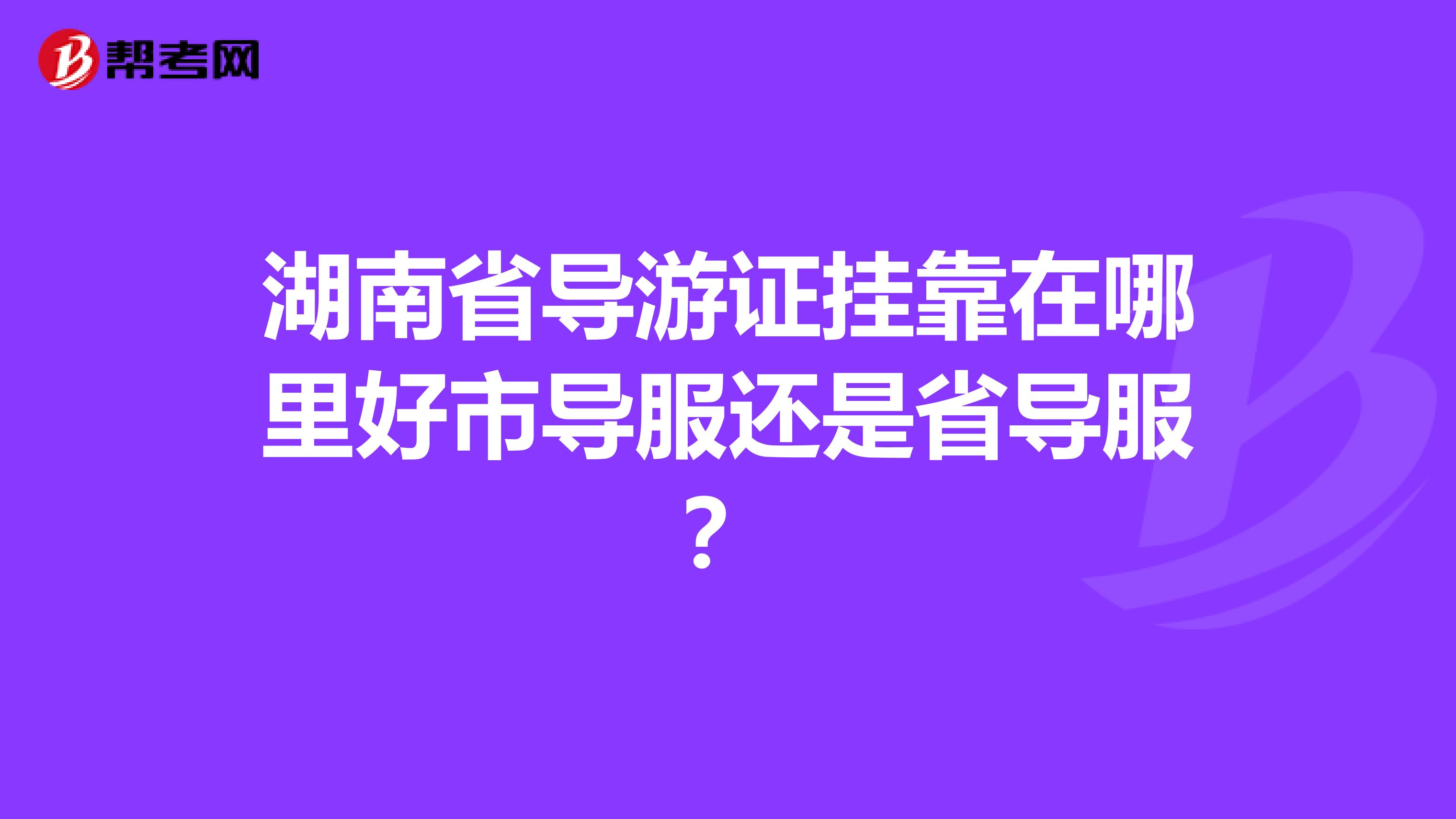 湖南省导游证兼职在哪里好市导服还是省导服?