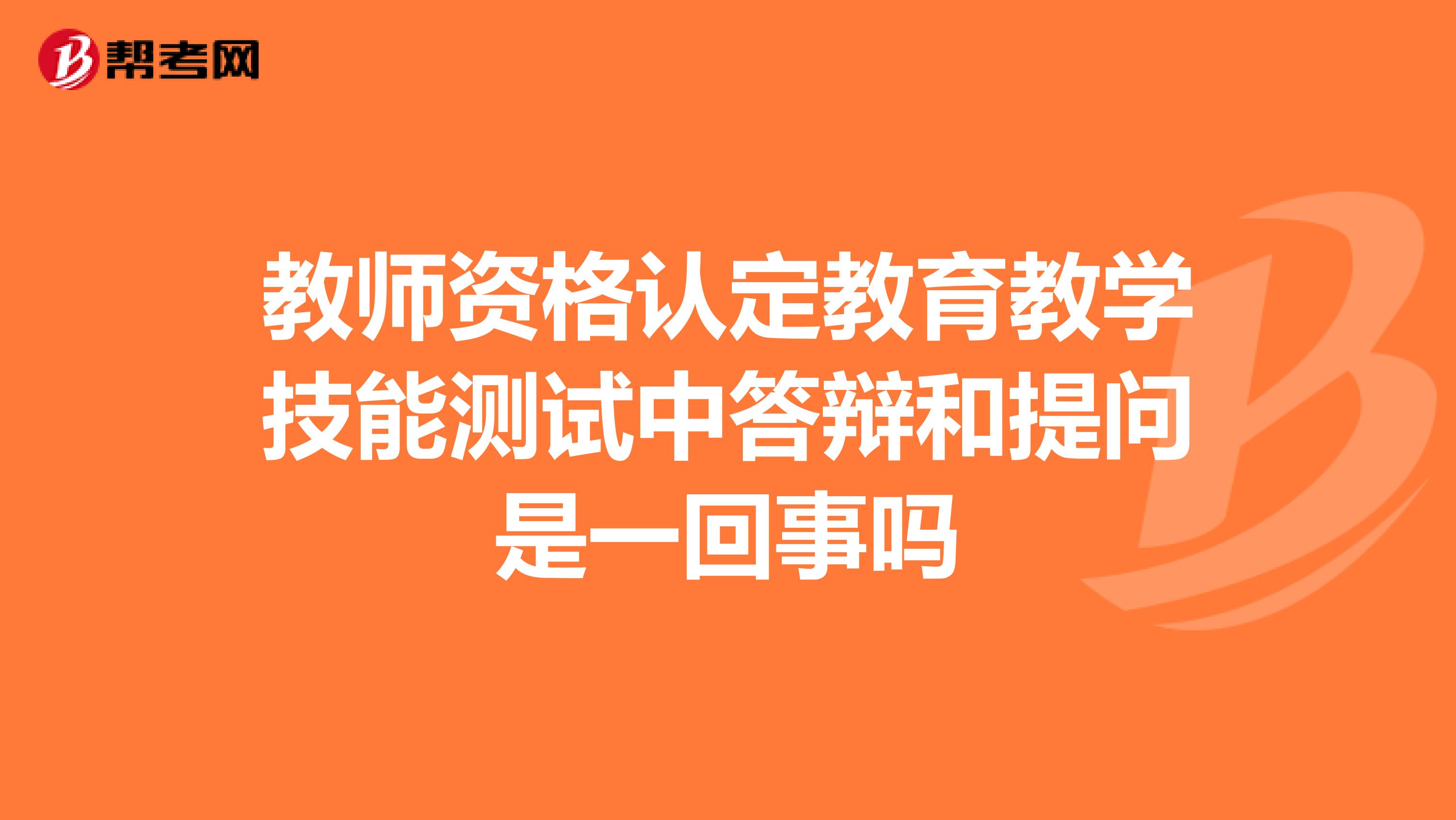 教师资格认定教育教学技能测试中答辩和提问是一回事吗