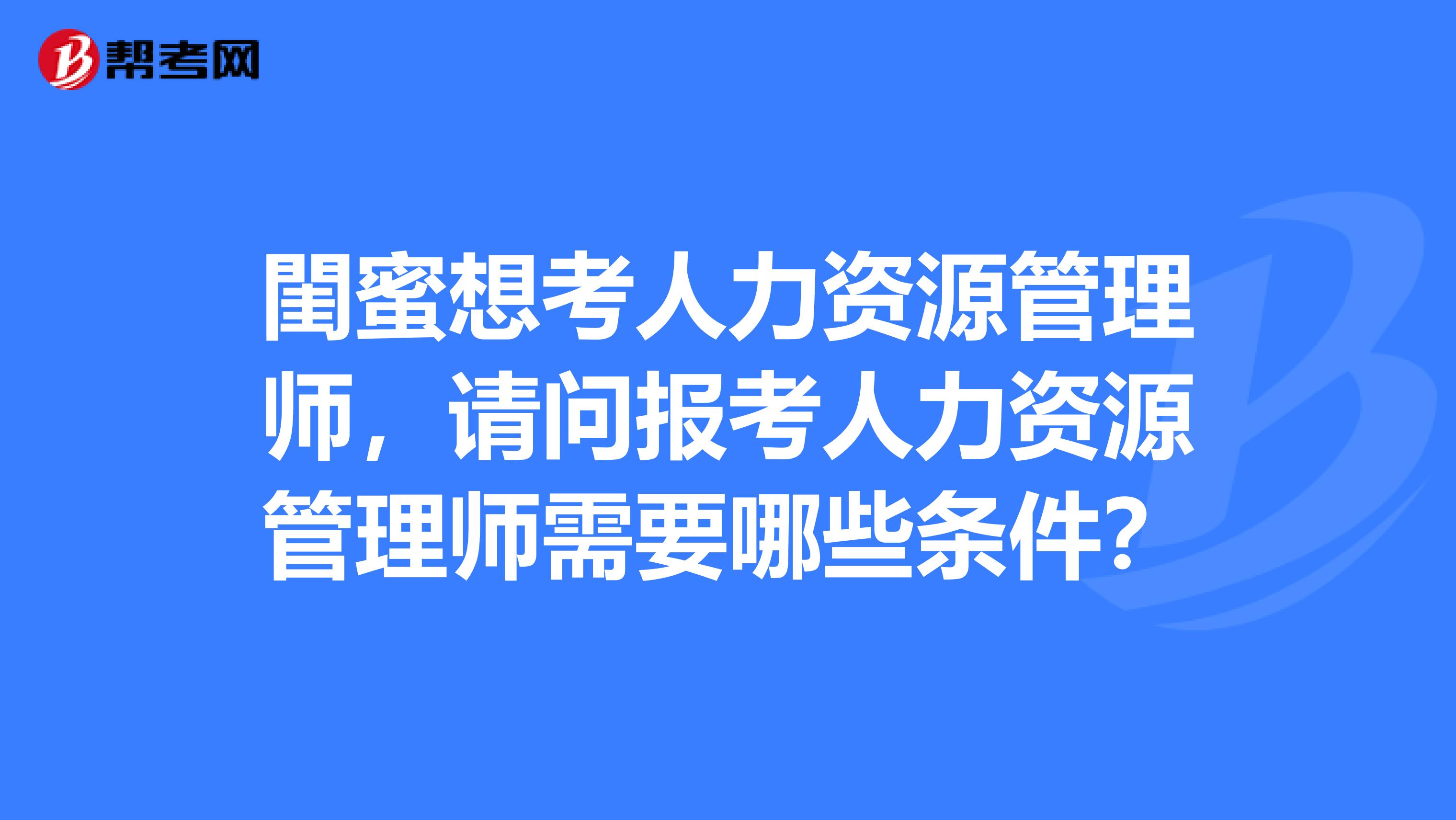 閨蜜想考人力資源管理師，請問報考人力資源管理師需要哪些條件？