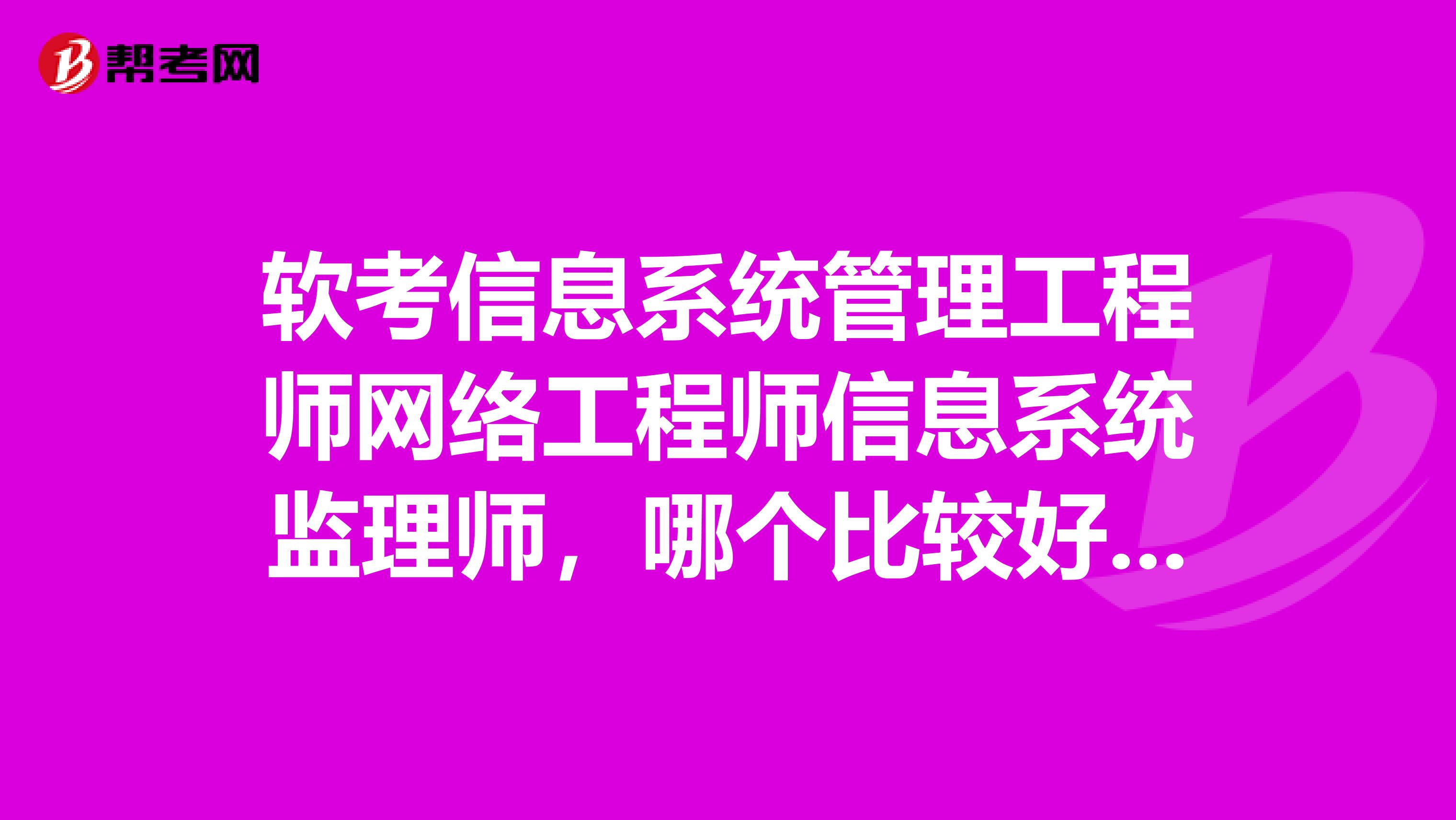 软考信息系统管理工程师网络工程师信息系统监理师,哪个比较好考些?尤其下午的考试