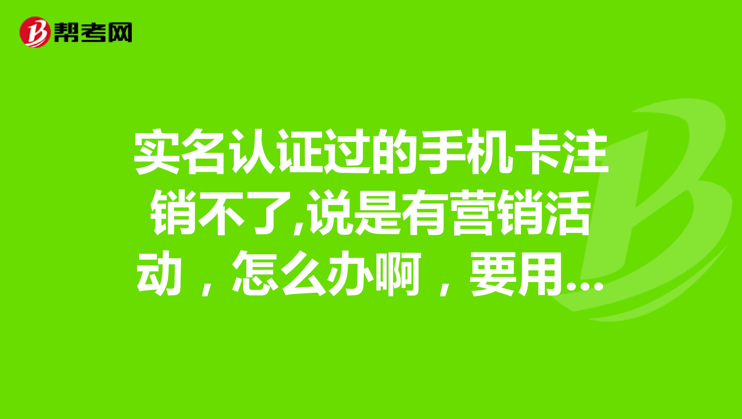 實名認證過的手機卡註銷不了,說是有營銷活動,怎麼辦啊,要用到活動