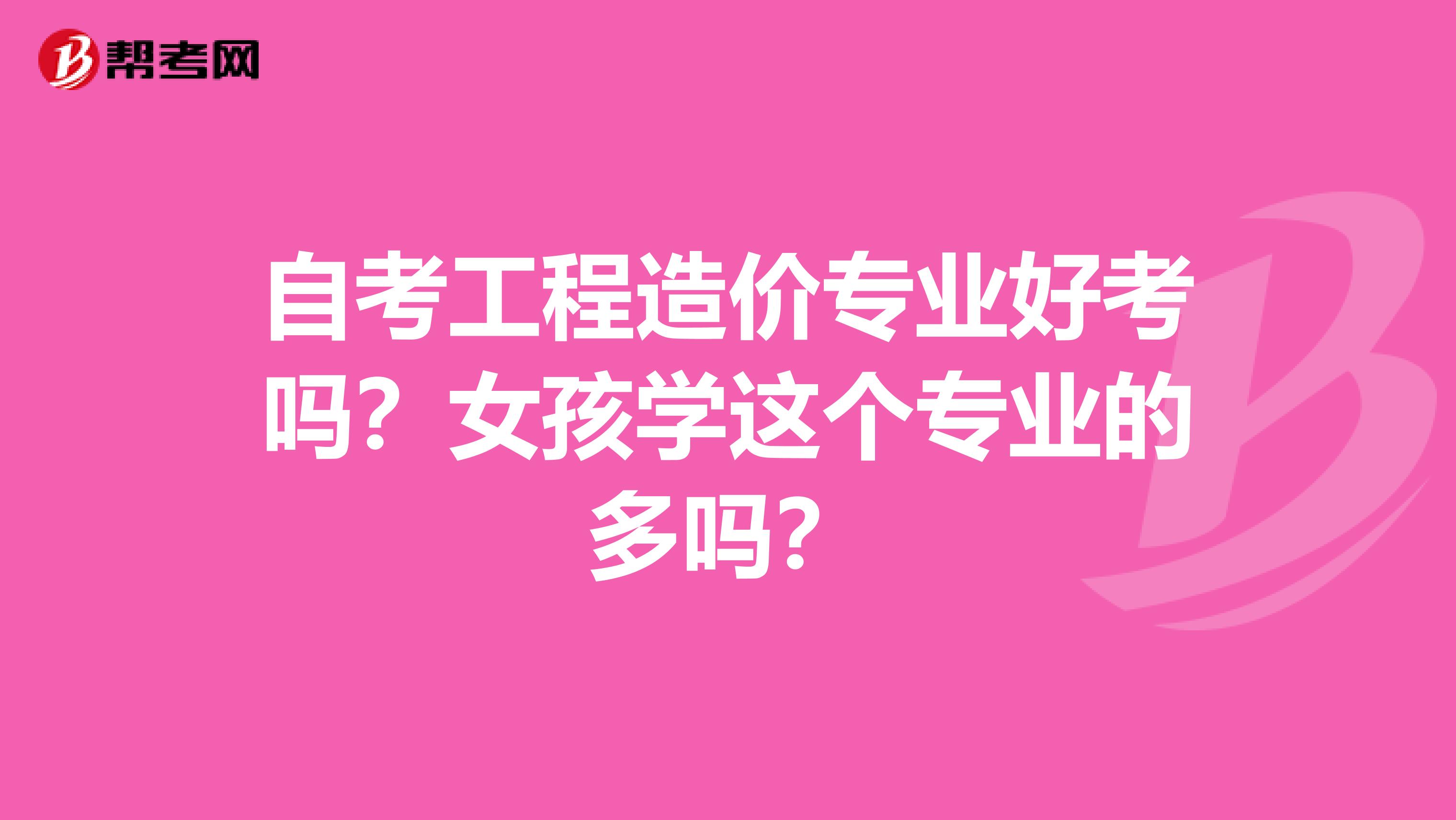 自考工程造价专业好考吗？女孩学这个专业的多吗？