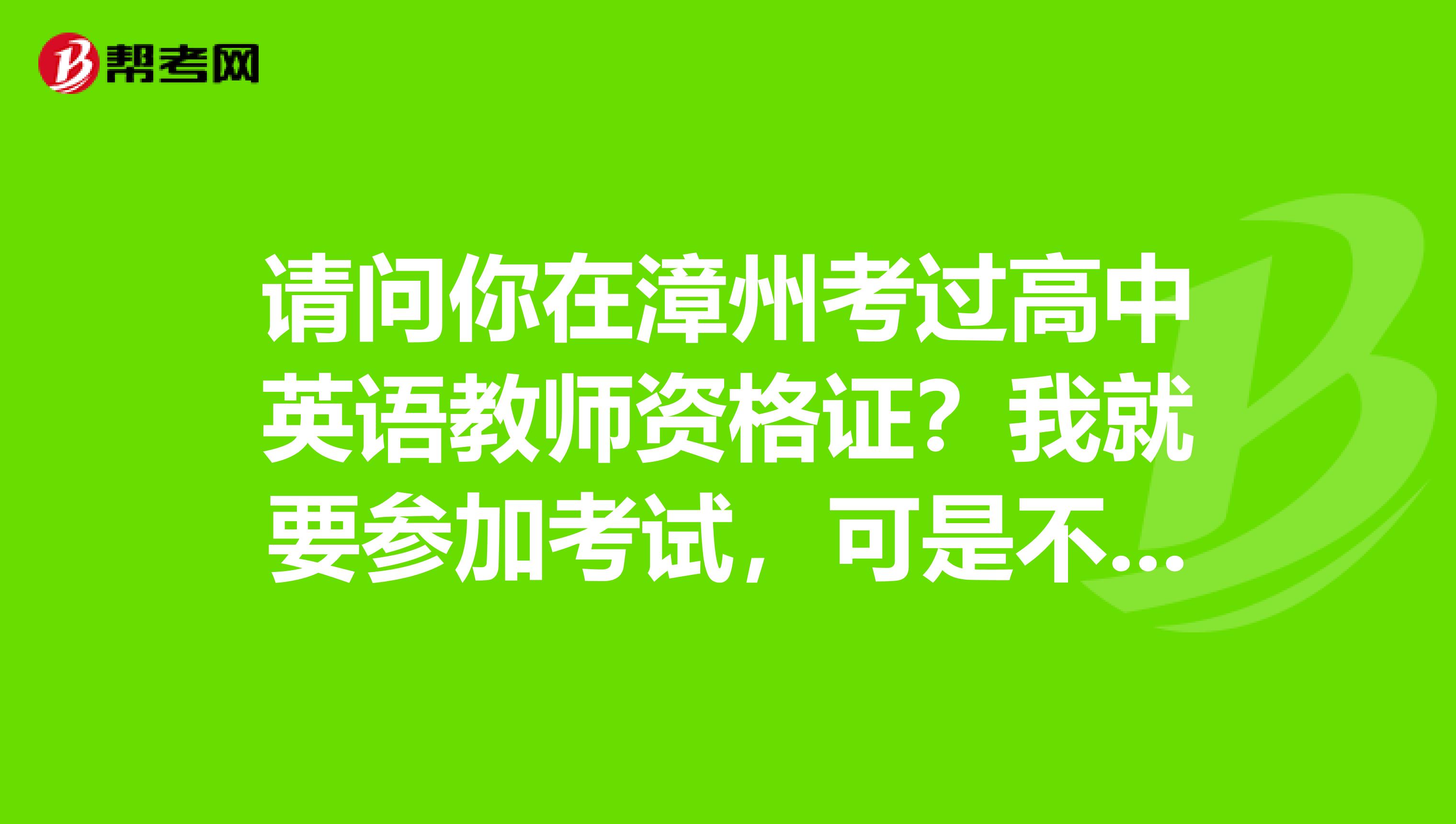 请问你在漳州考过高中英语教师资格证?我就要参加考试,可是不知道程序,谢谢你