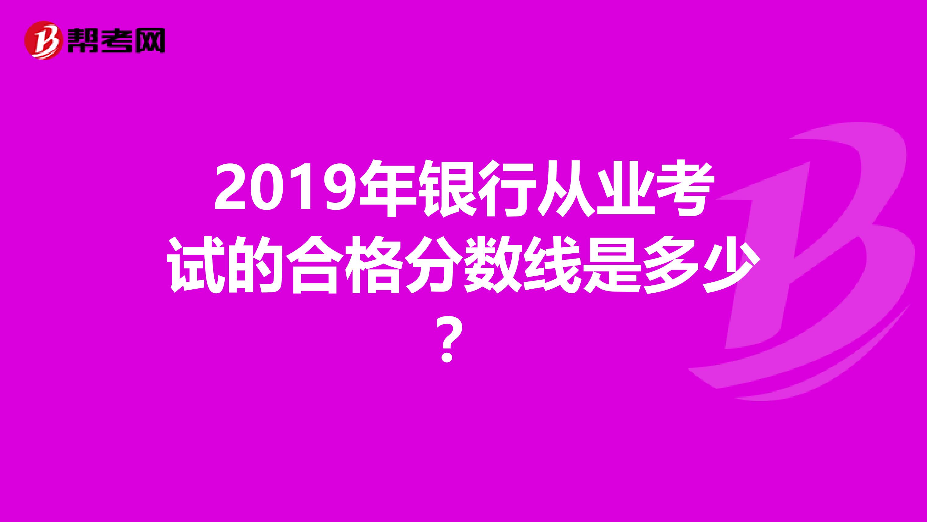 2019年银行从业考试的合格分数线是多少？