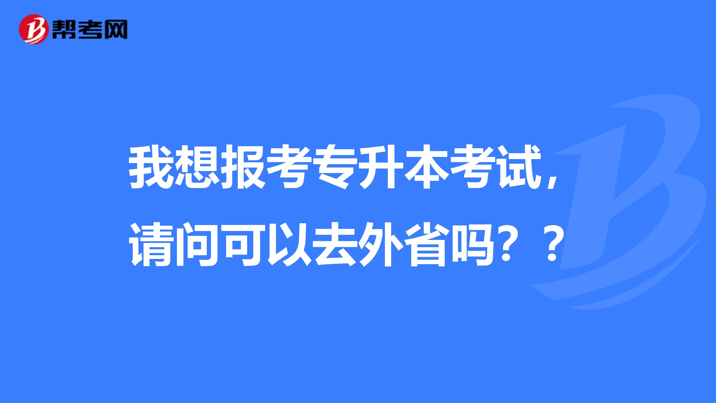 我想报考专升本考试，请问可以去外省吗？？