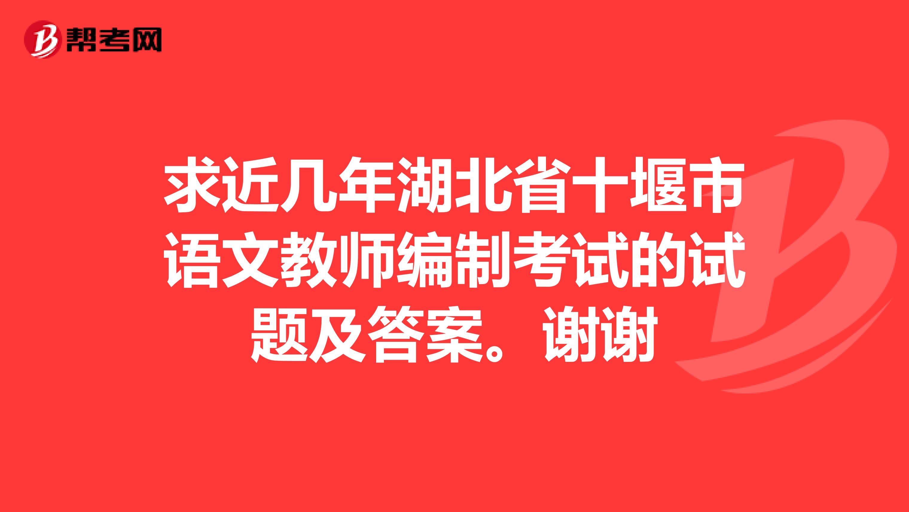 求近几年湖北省十堰市语文教师编制考试的试题及答案。谢谢