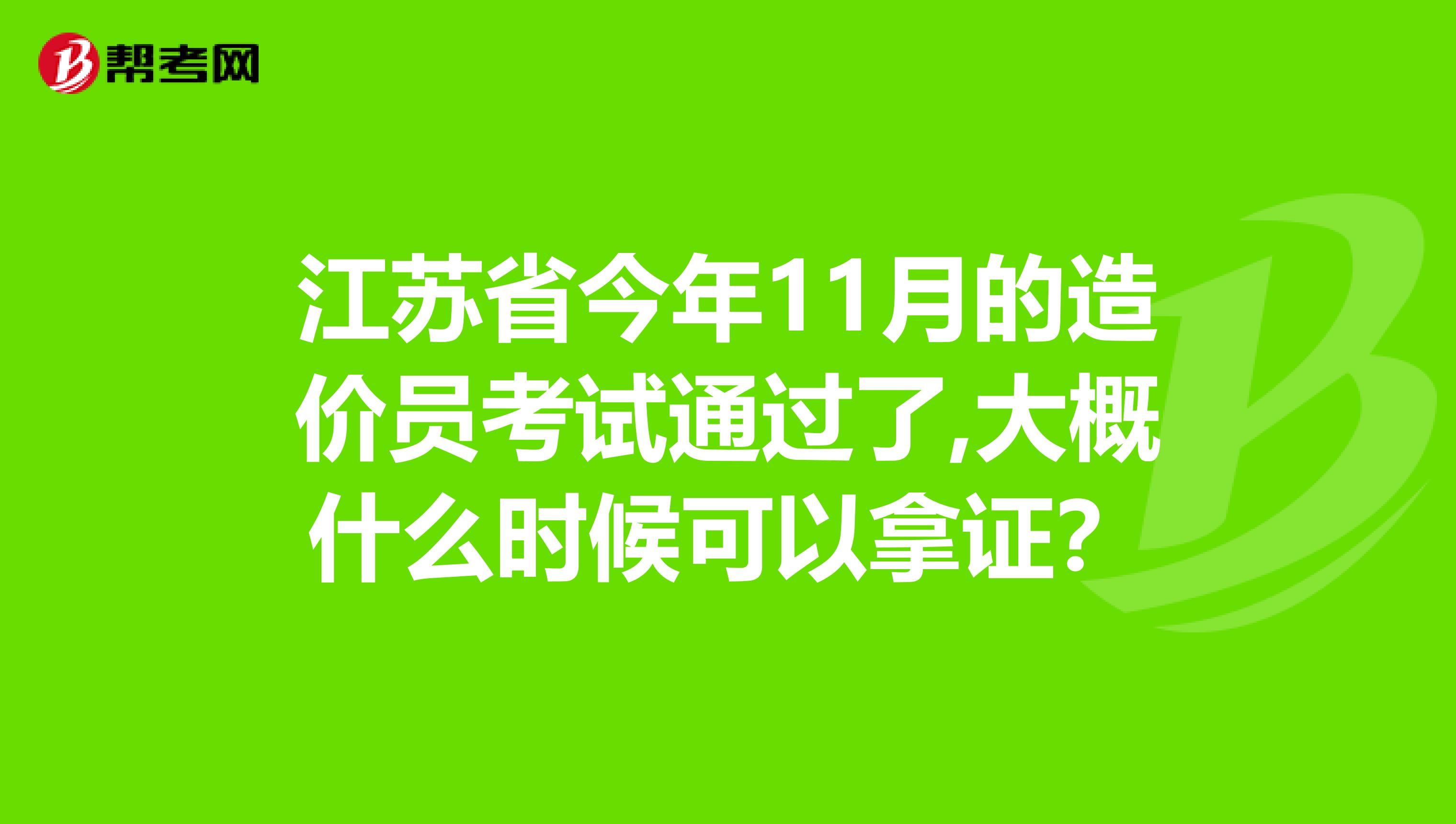 江苏省今年11月的造价员考试通过了,大概什么时候可以拿证?