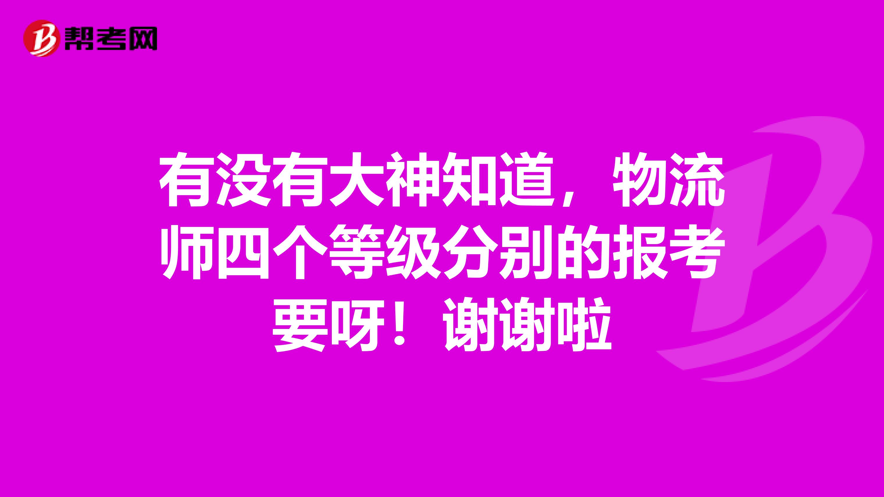 有没有大神知道,物流师四个等级分别的报考要呀!谢谢啦