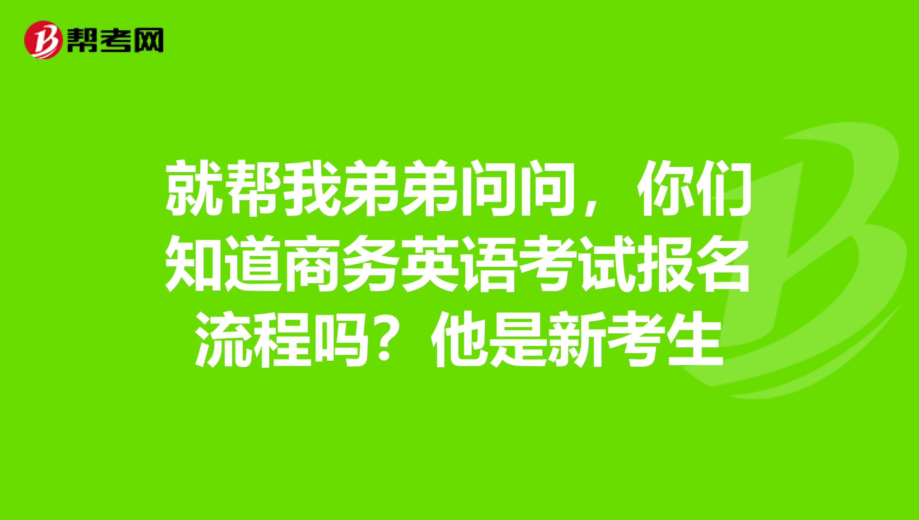 就帮我弟弟问问,你们知道商务英语考试报名流程吗?他是新考生
