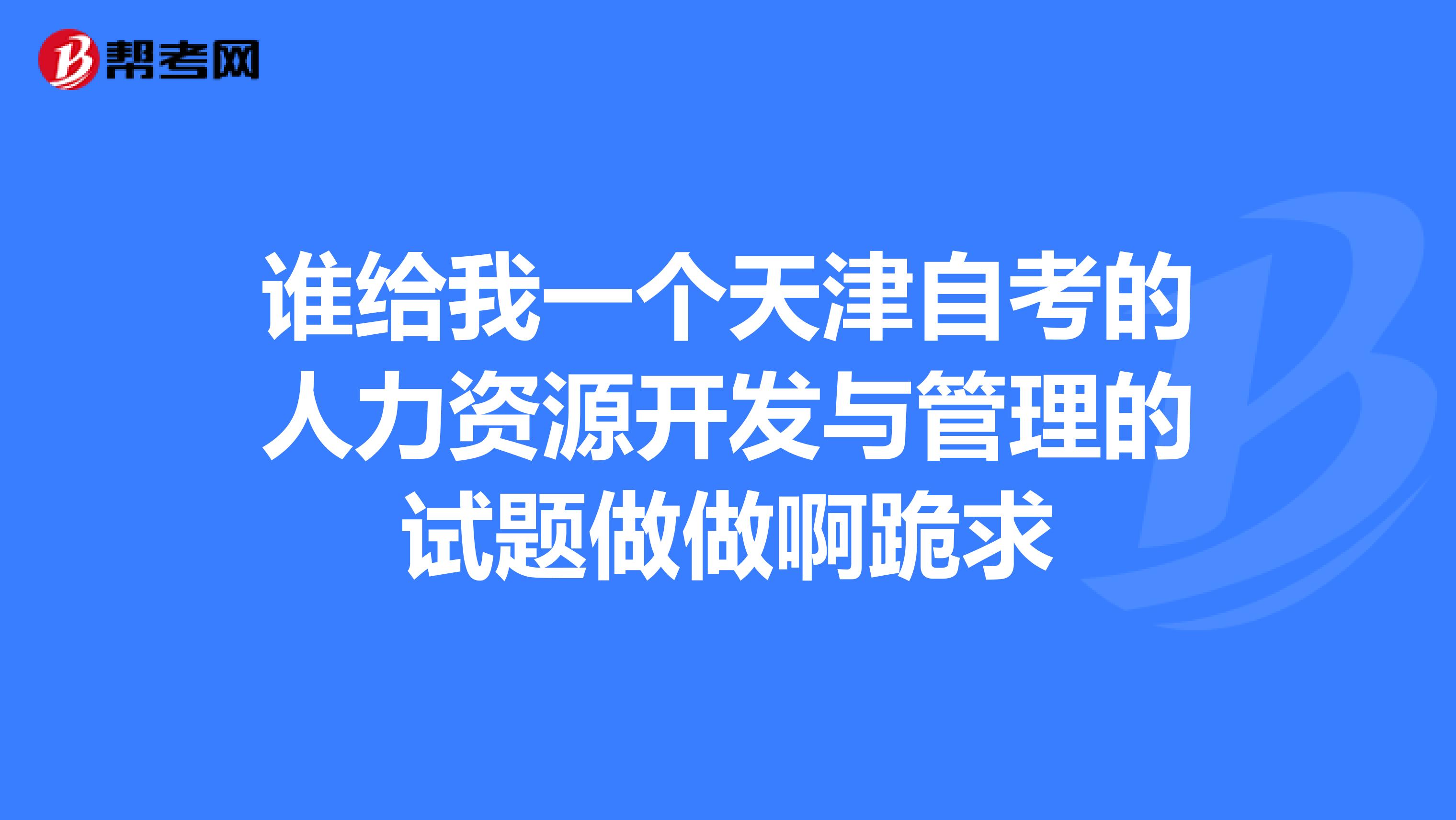 谁给我一个天津自考的人力资源开发与管理的试题做做啊跪求