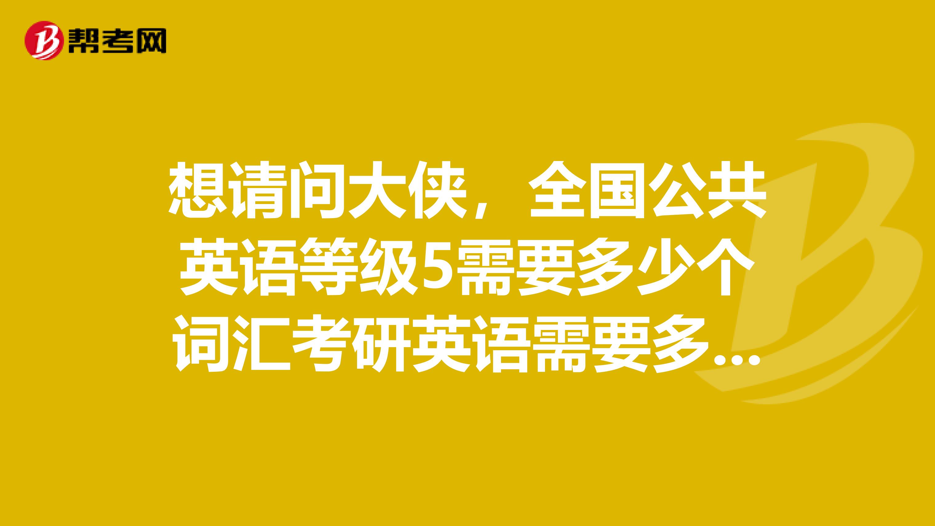 想请问大侠，全国公共英语等级5需要多少个词汇考研英语需要多少专八需要多少我计划考PETS5，请指教