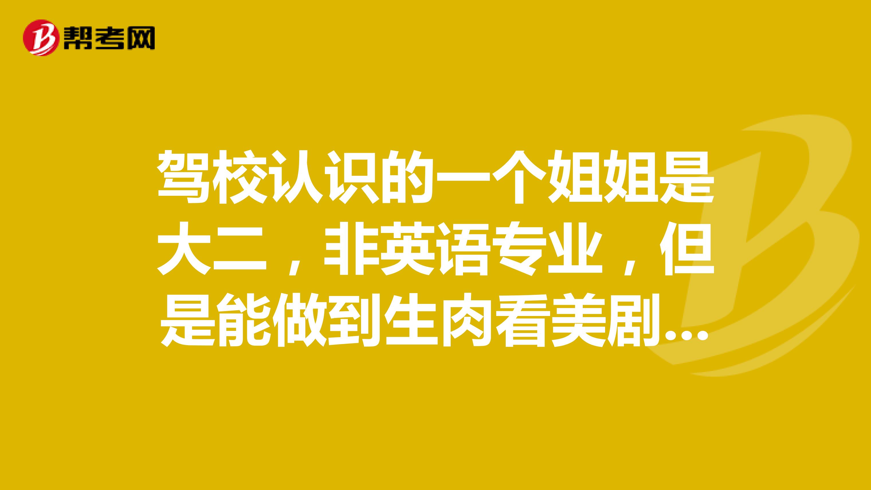 驾校认识的一个姐姐是大二，非英语专业，但是能做到生肉看美剧，这种水平达到专四地步了吗？