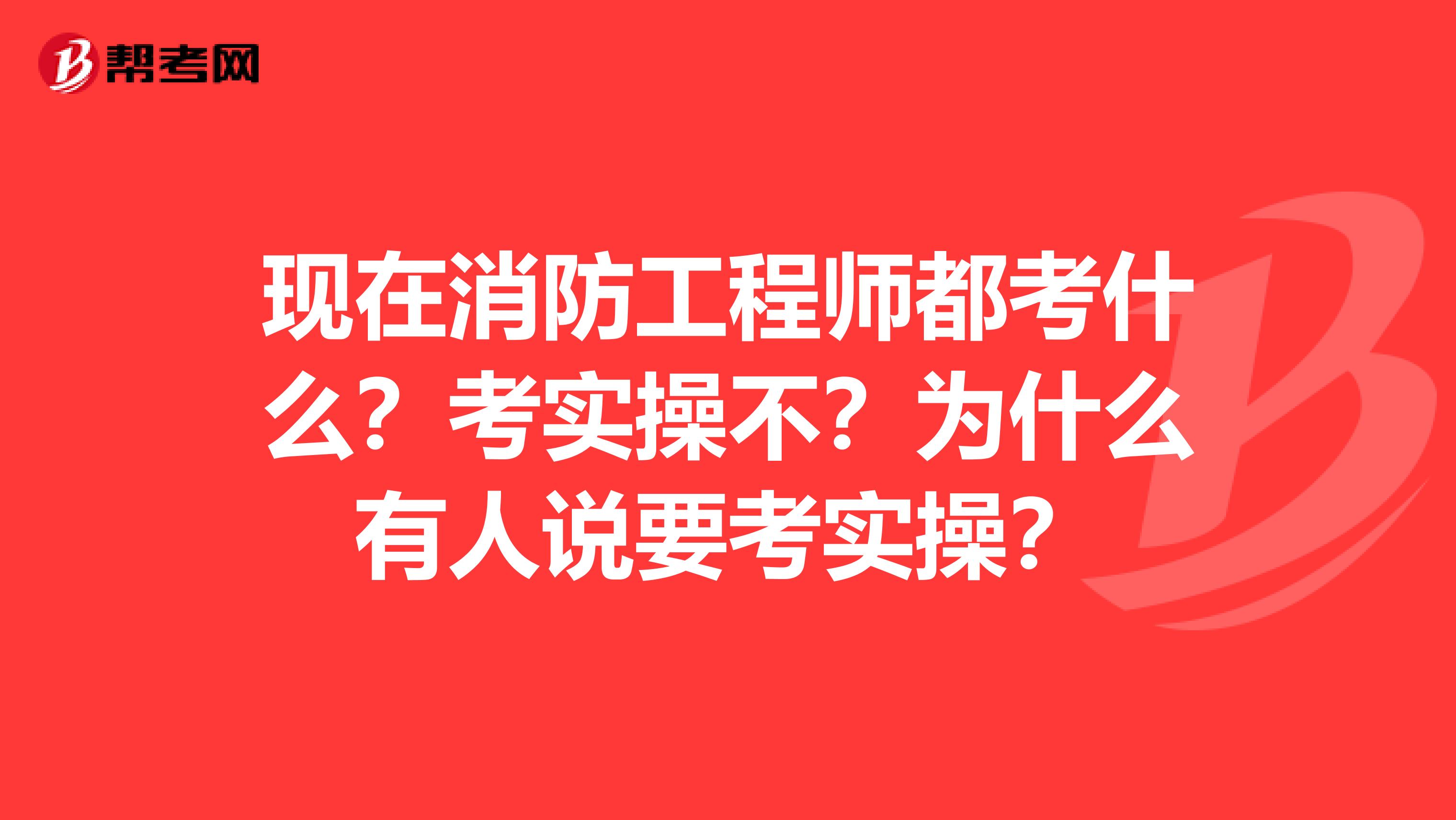现在消防工程师都考什么?考实操不?为什么有人说要考实操?