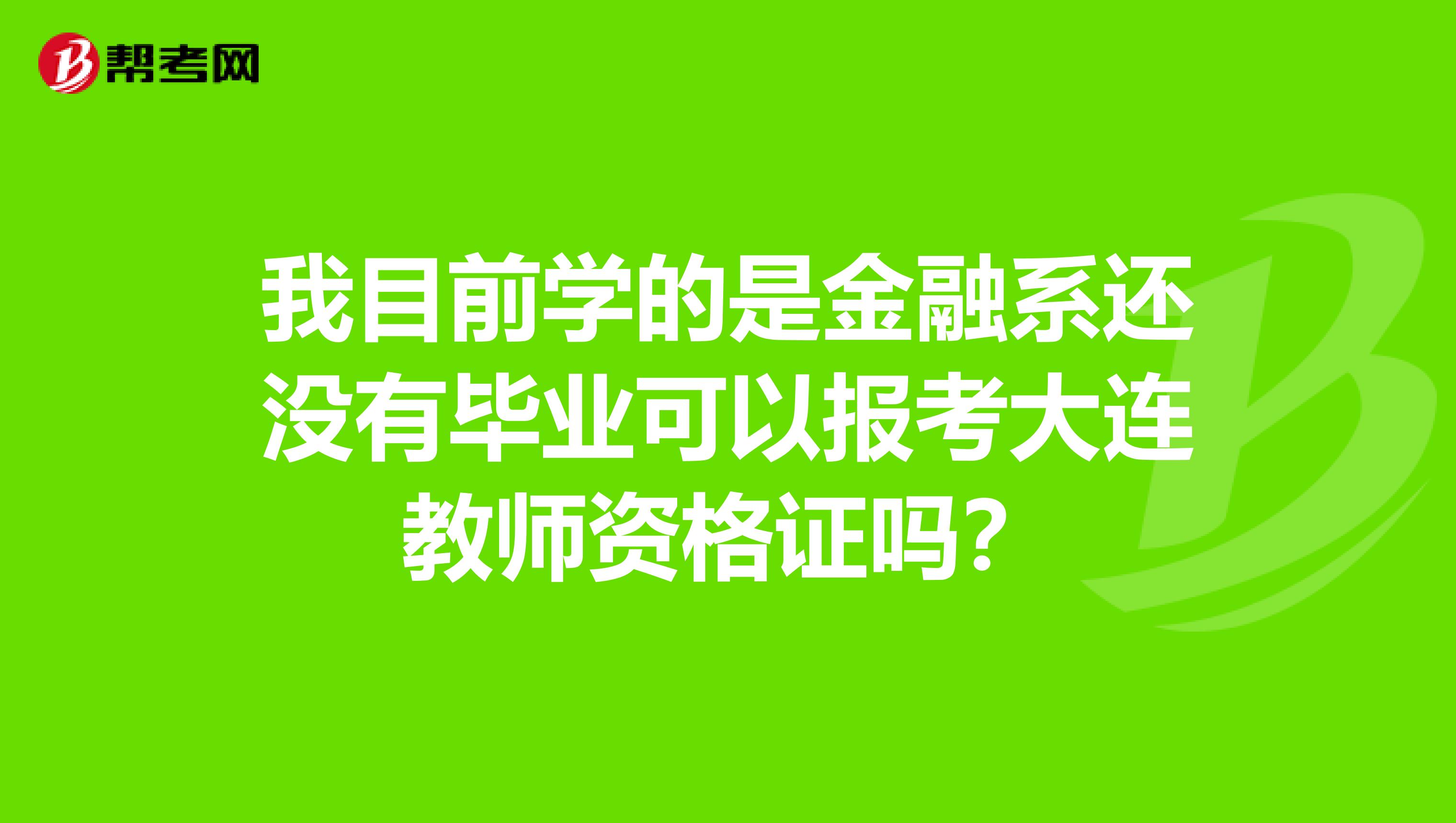 我目前学的是金融系还没有毕业可以报考大连教师资格证吗？