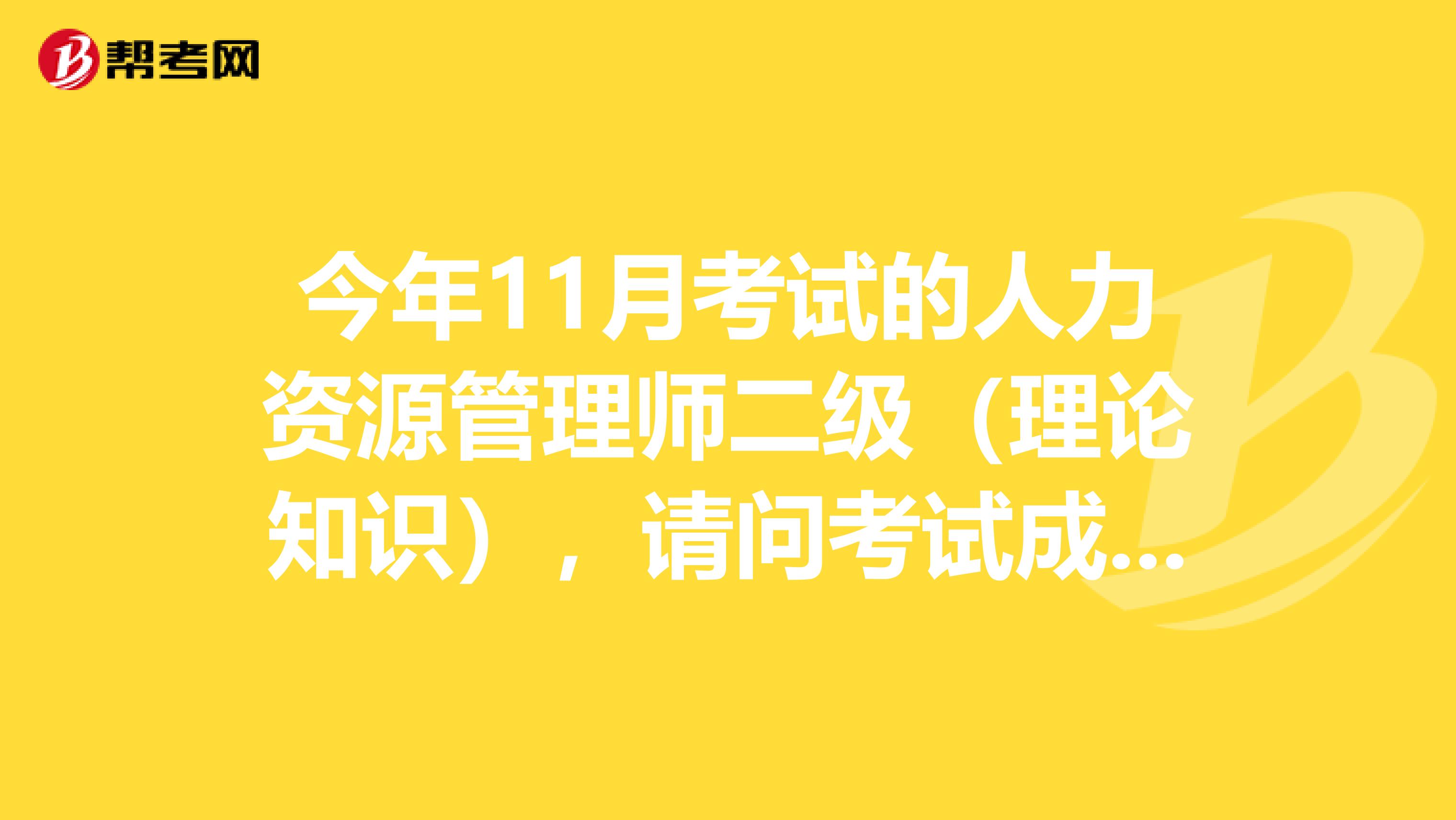 今年11月考试的人力资源管理师二级(理论知识),请问考试成绩什么时间出来?谢谢!
