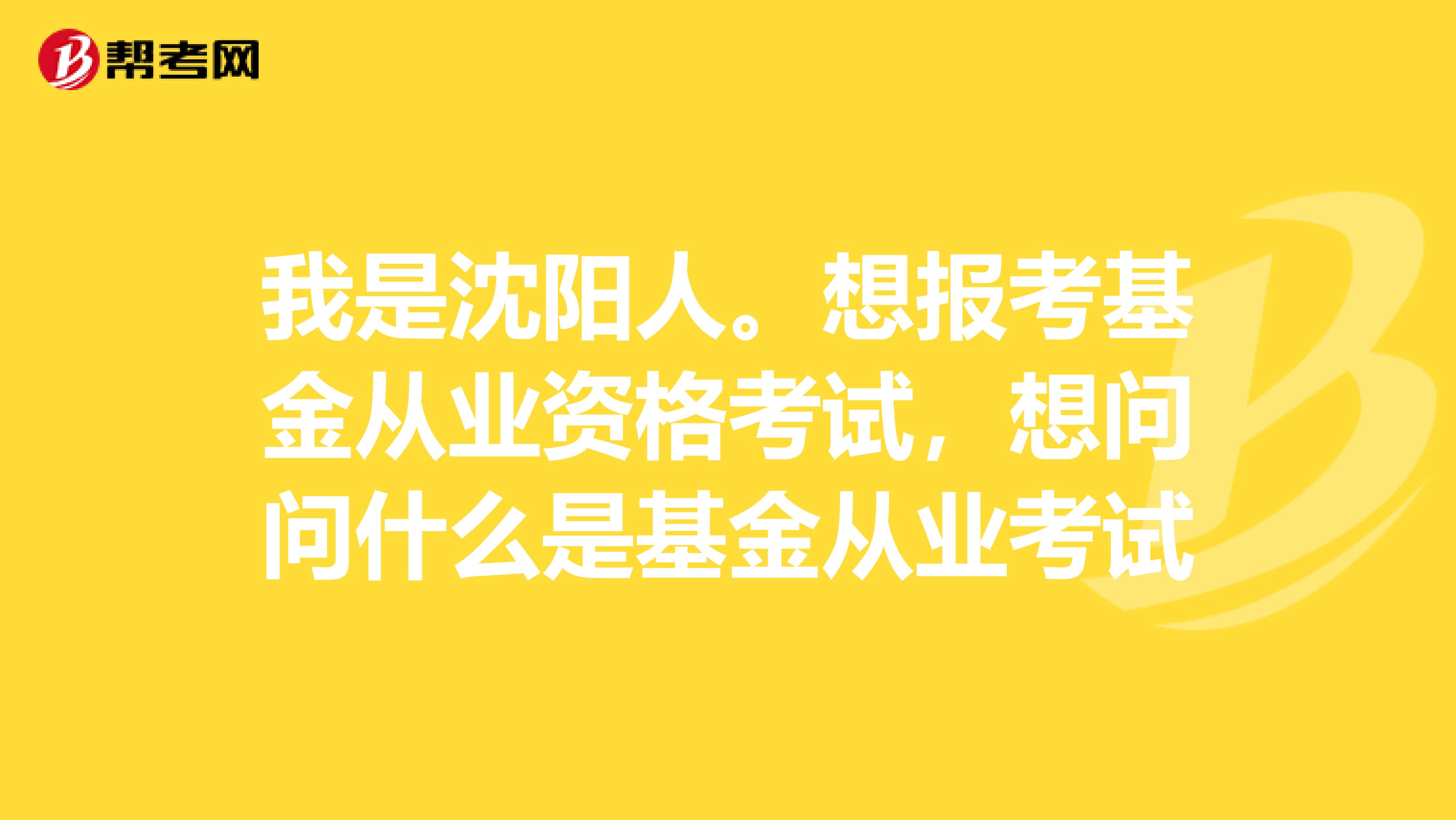 我是沈阳人。想报考基金从业资格考试,想问问什么是基金从业考试