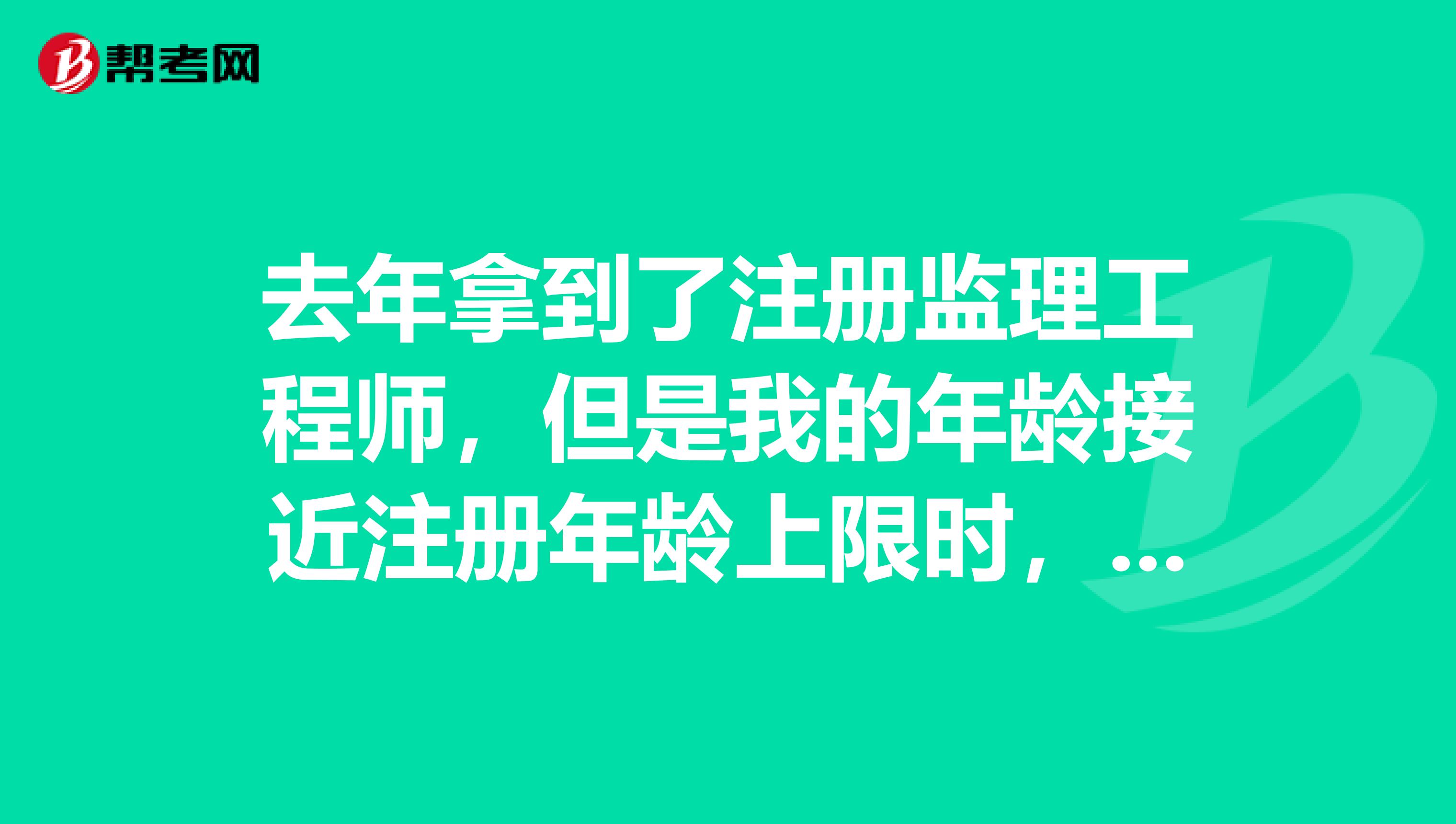 去年拿到了注冊監(jiān)理工程師，但是我的年齡接近注冊年齡上限時，監(jiān)理工程師還能注冊嗎？