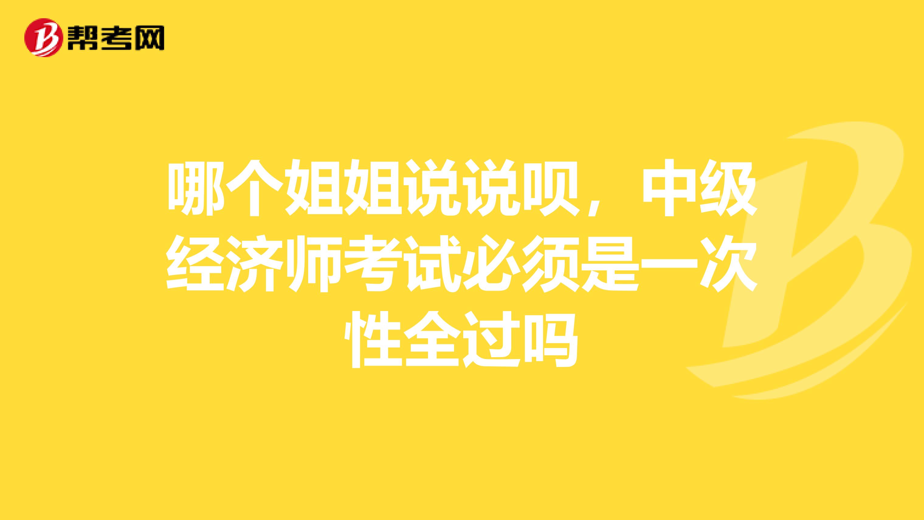 哪个姐姐说说呗，中级经济师考试必须是一次性全过吗