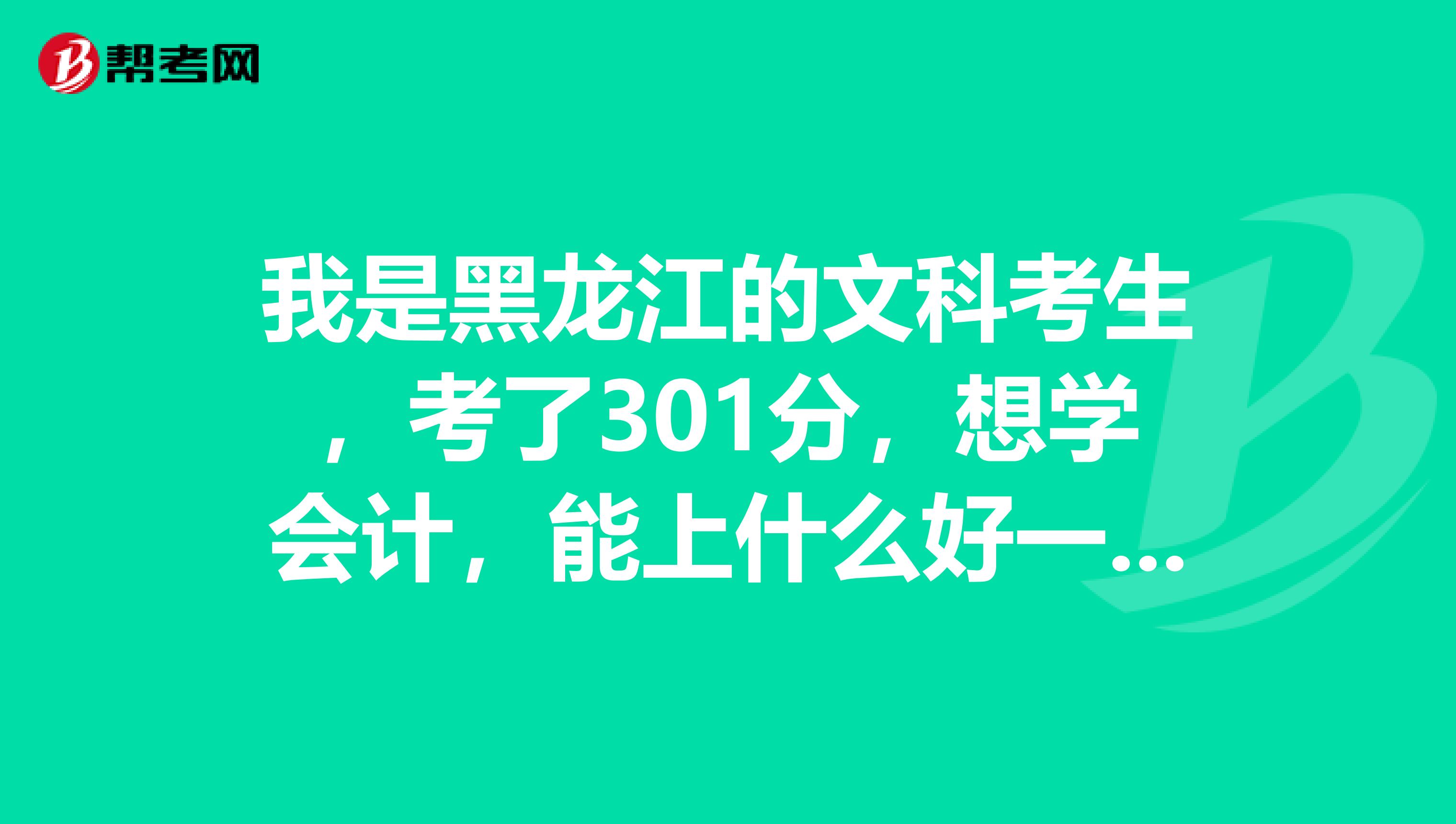 我是黑龙江的文科考生，考了301分，想学会计，能上什么好一点的大学谢谢急急急急急急