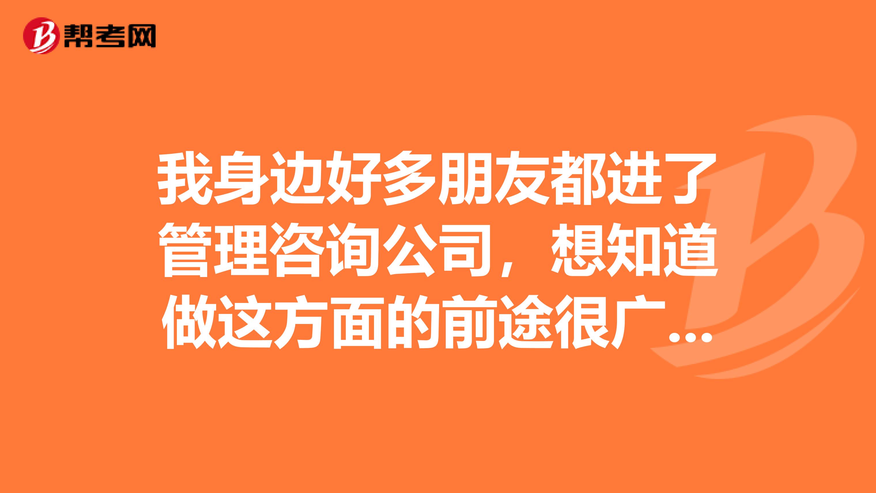 我身边好多朋友都进了管理咨询公司,想知道做这方面的前途很广吗?
