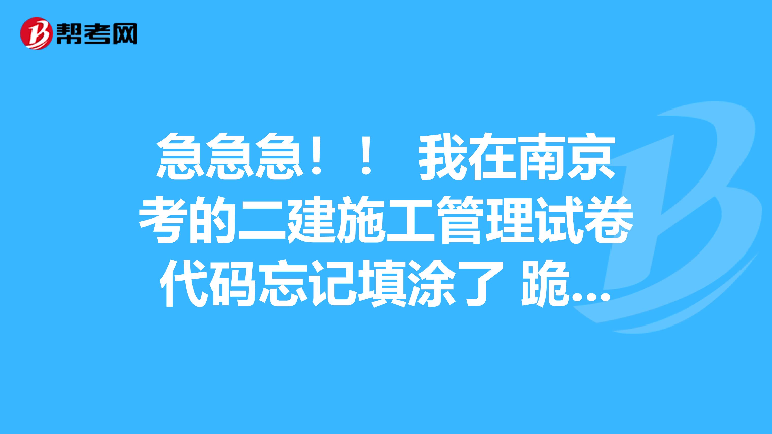 急急急!! 我在南京考的二建施工管理试卷代码忘记填涂了 跪求您确认会不会作废呀 不甚感激
