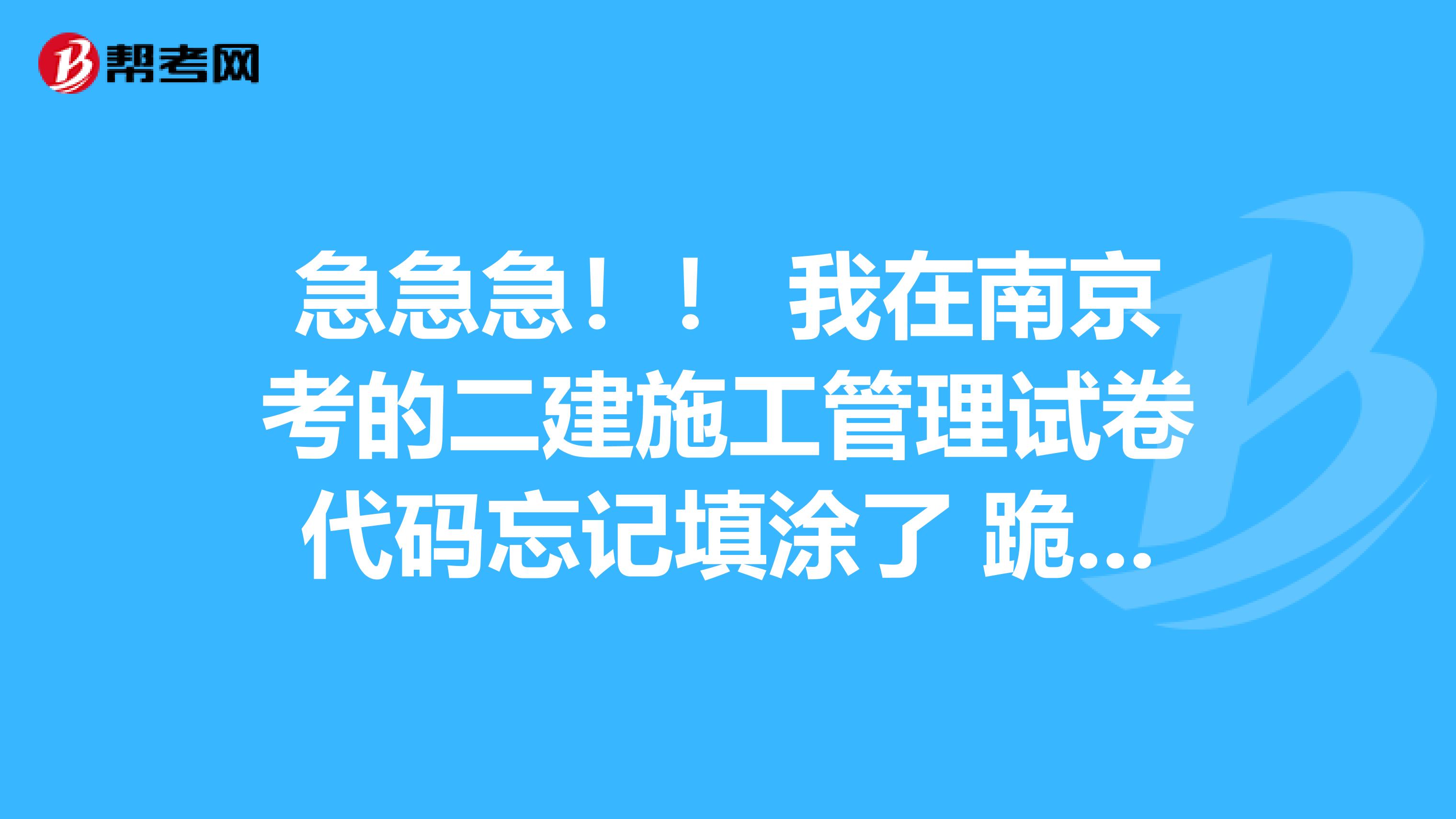 急急急！！ 我在南京考的二建施工管理试卷代码忘记填涂了 跪求您确认会不会作废呀 不甚感激